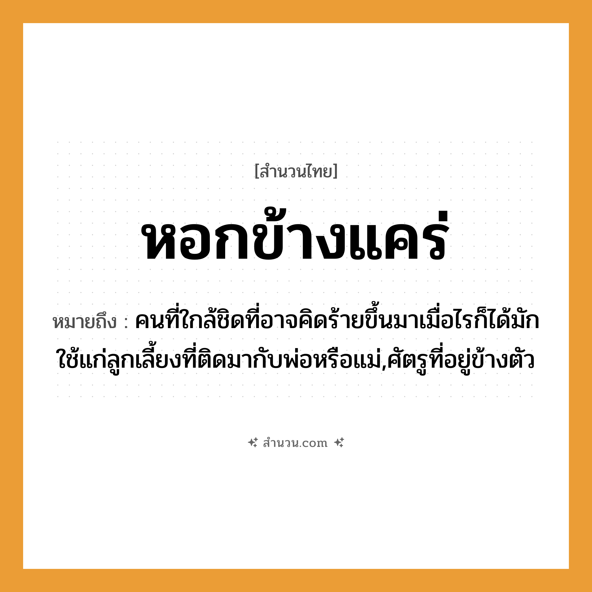 สำนวนไทย: หอกข้างแคร่ หมายถึง?, หมายถึง คนที่ใกล้ชิดที่อาจคิดร้ายขึ้นมาเมื่อไรก็ได้มักใช้แก่ลูกเลี้ยงที่ติดมากับพ่อหรือแม่,ศัตรูที่อยู่ข้างตัว คำนาม อันตราย, ภัย สิ่งของ หอก, แคร่ หมวด สำนวนไทย