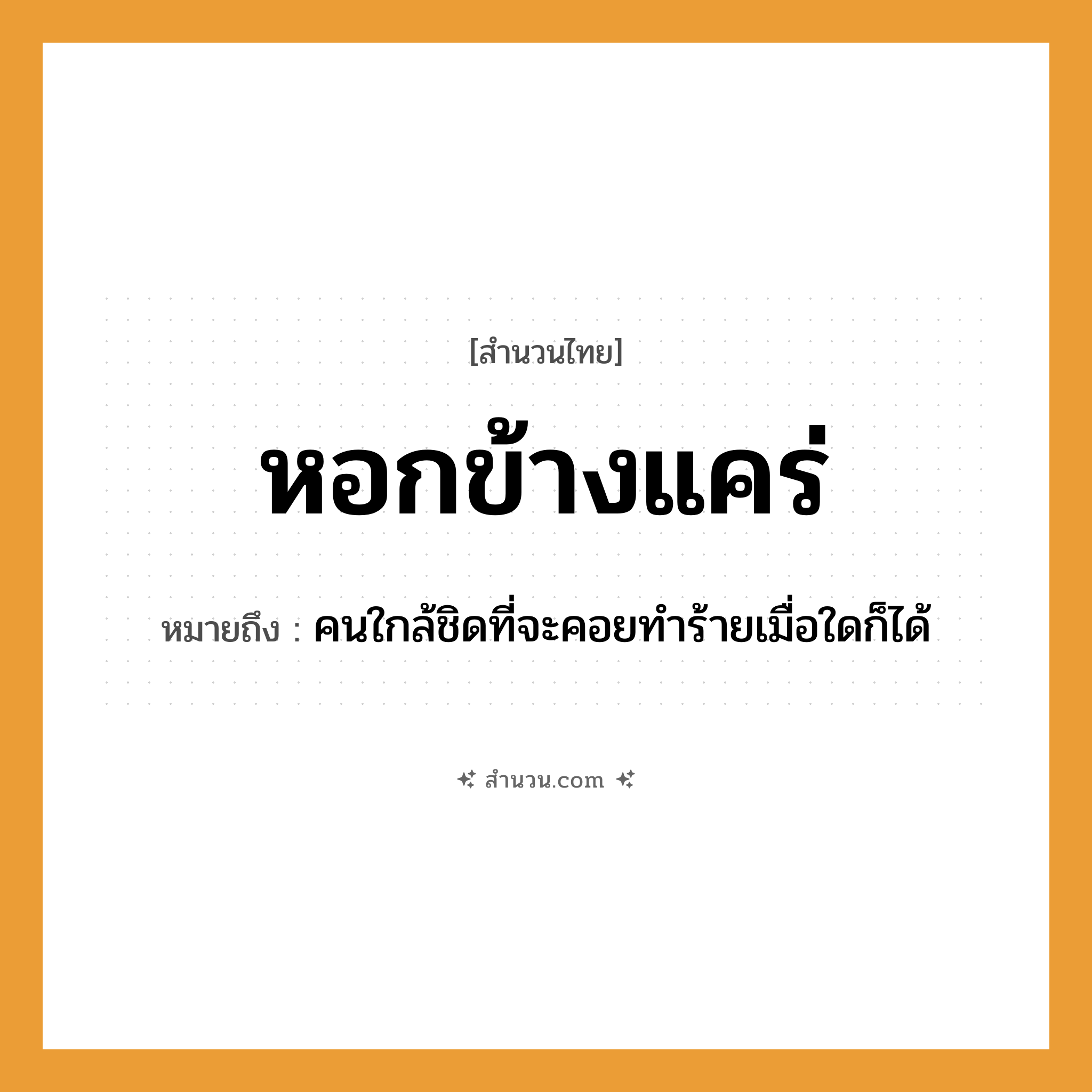 สำนวนไทย: หอกข้างแคร่ หมายถึง?, หมายถึง คนใกล้ชิดที่จะคอยทำร้ายเมื่อใดก็ได้ อาวุธ หอก คำกริยา สิ่งของ หอก, แคร่ ธรรมชาติ หมวด สำนวนไทย