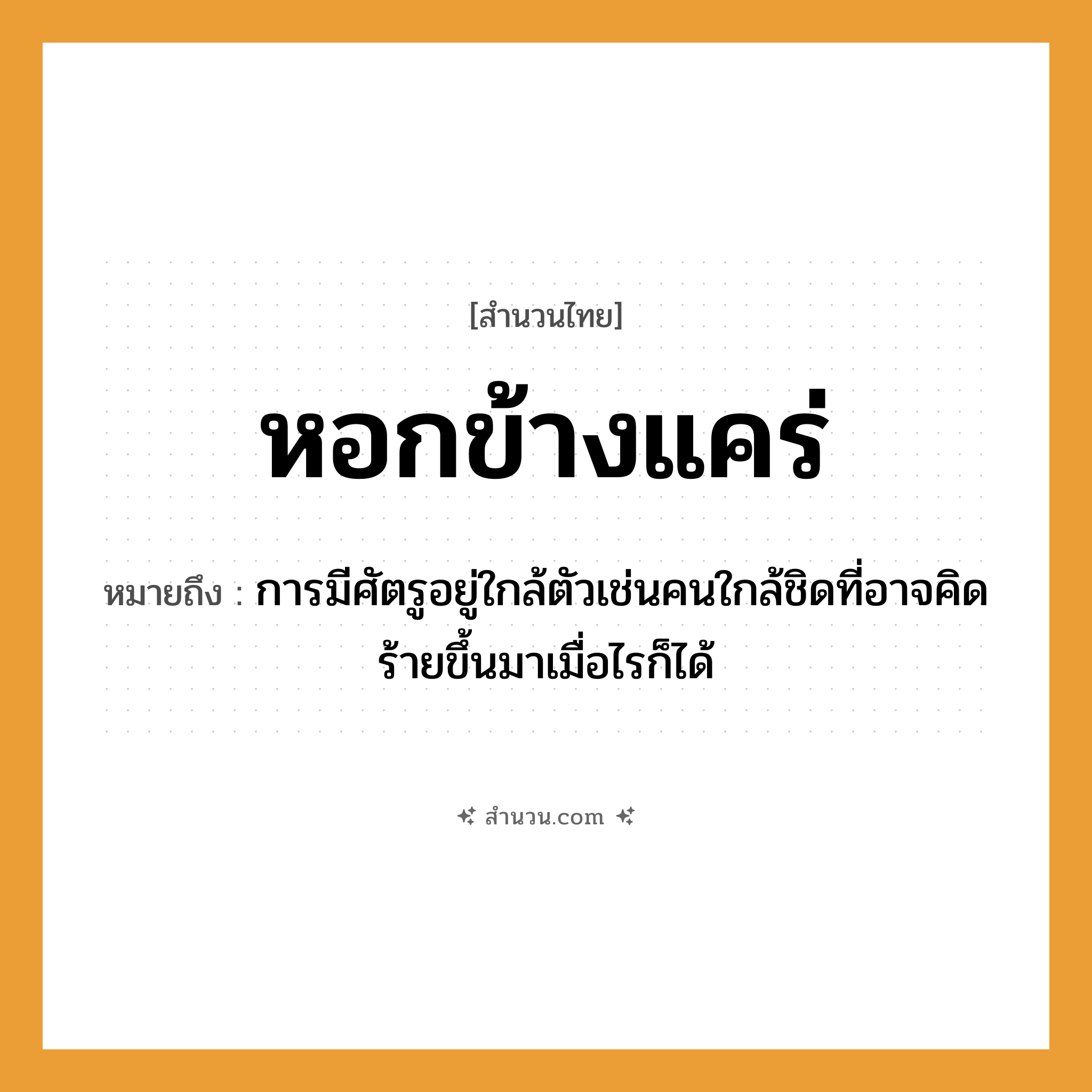 สำนวนไทย: หอกข้างแคร่ หมายถึง?, หมายถึง การมีศัตรูอยู่ใกล้ตัวเช่นคนใกล้ชิดที่อาจคิดร้ายขึ้นมาเมื่อไรก็ได้ อวัยวะ ตัว