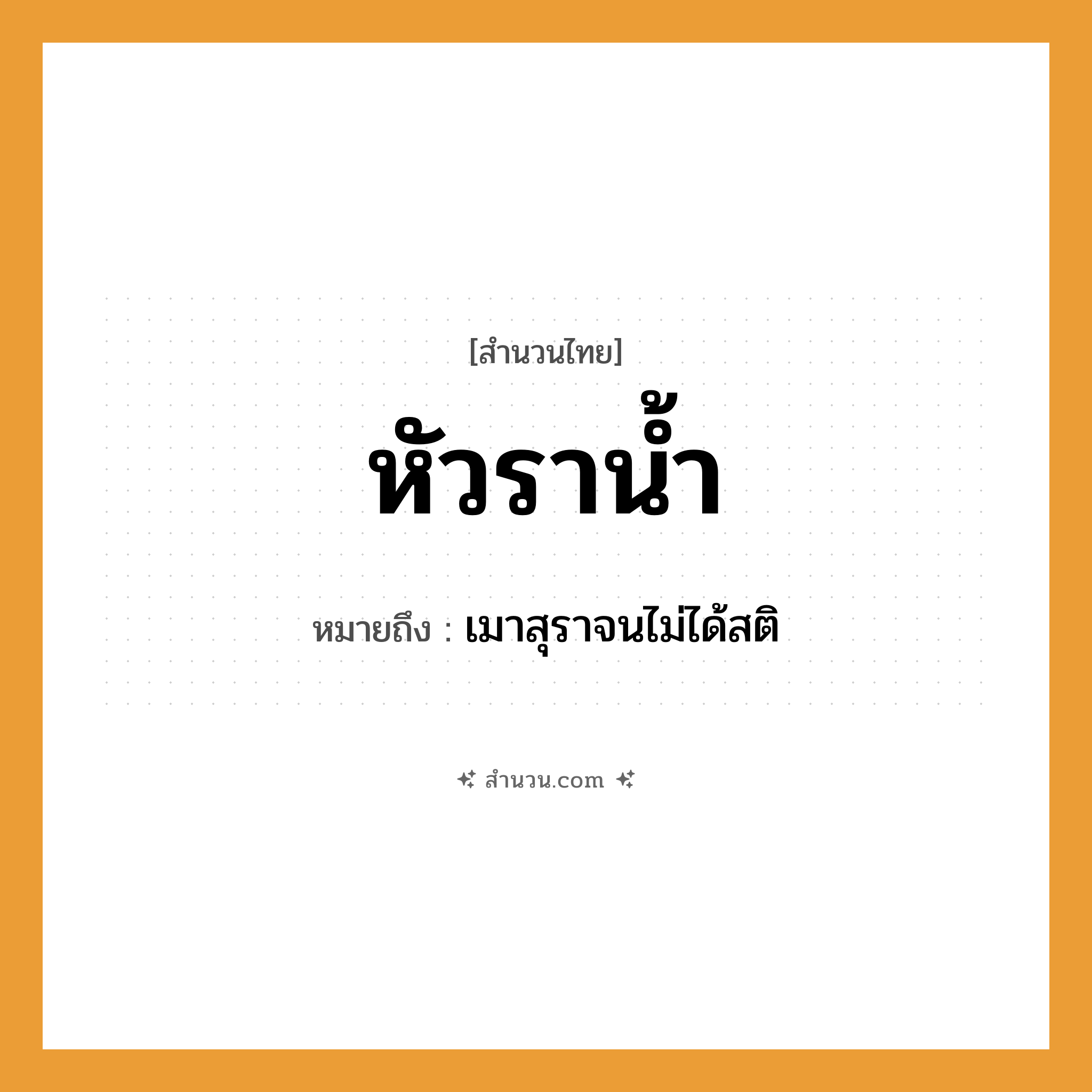 สำนวนไทย: หัวราน้ำ หมายถึง?, หมายถึง เมาสุราจนไม่ได้สติ คำนาม หัว, ต้นเหตุ, จุดเริ่มต้น ธรรมชาติ น้ำ, ราน้ำ หมวด สำนวนไทย
