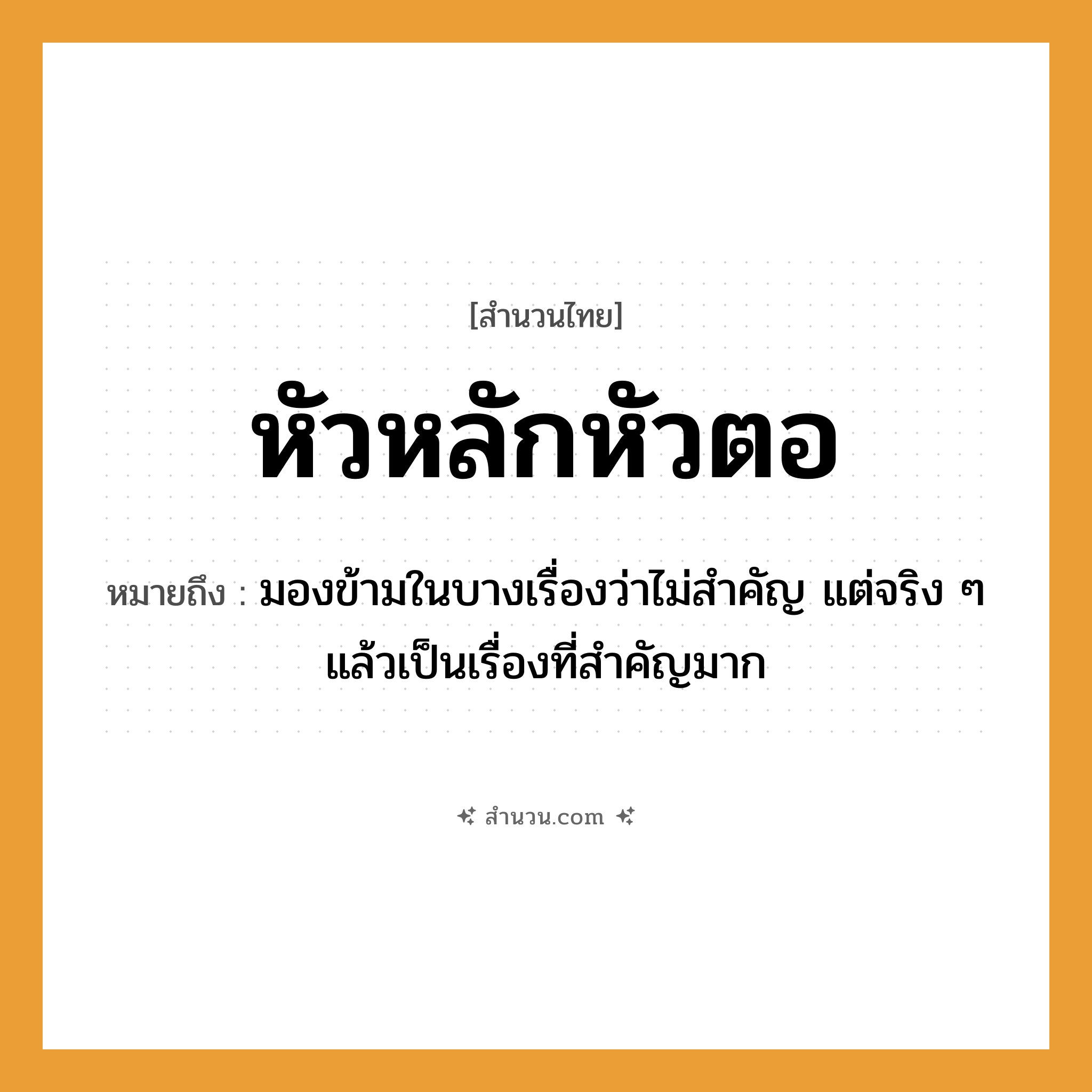 สำนวนไทย: หัวหลักหัวตอ หมายถึง?, หมายถึง มองข้ามในบางเรื่องว่าไม่สำคัญ แต่จริง ๆ แล้วเป็นเรื่องที่สำคัญมาก