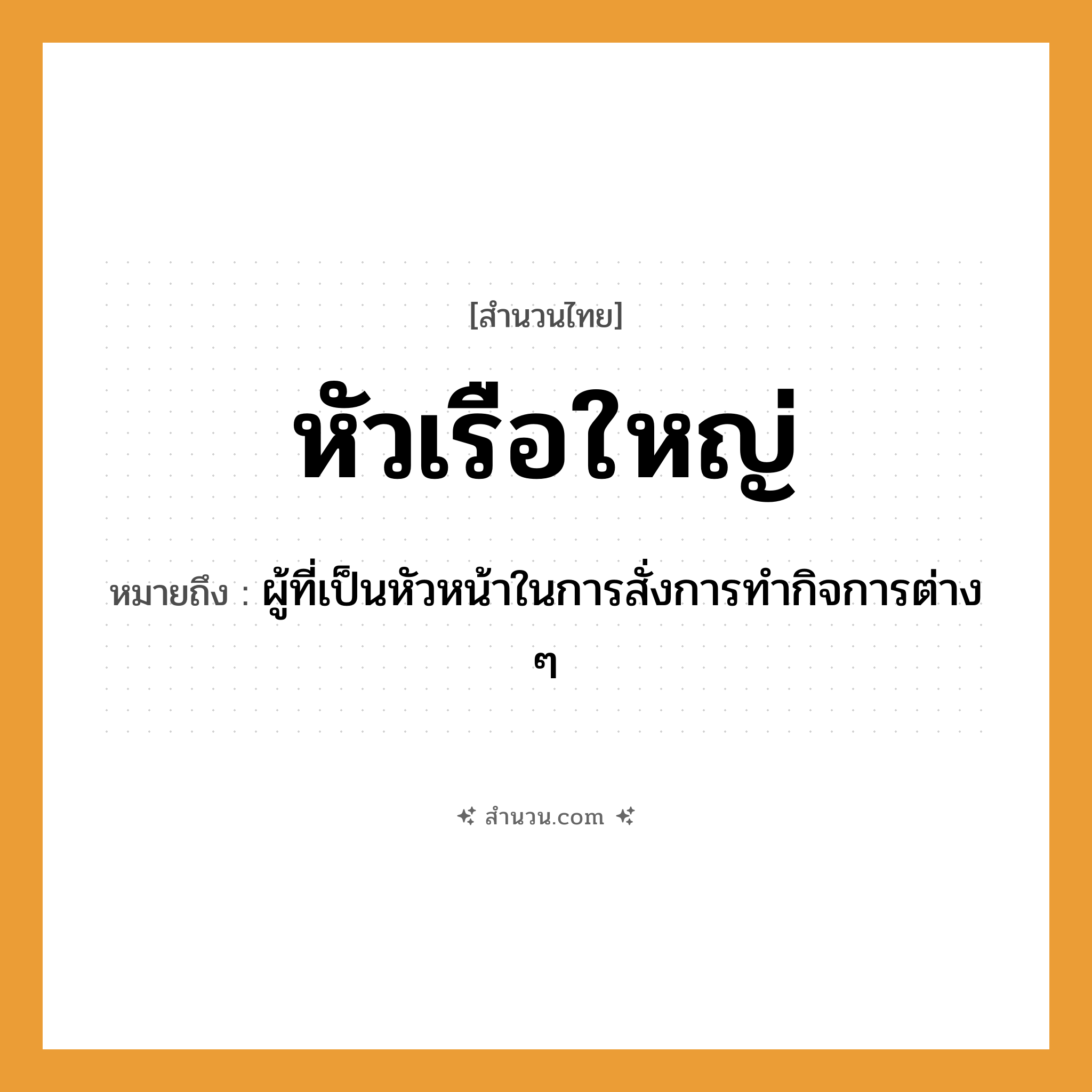 สำนวนไทย: หัวเรือใหญ่ หมายถึง?, หมายถึง ผู้ที่เป็นหัวหน้าในการสั่งการทำกิจการต่าง ๆ