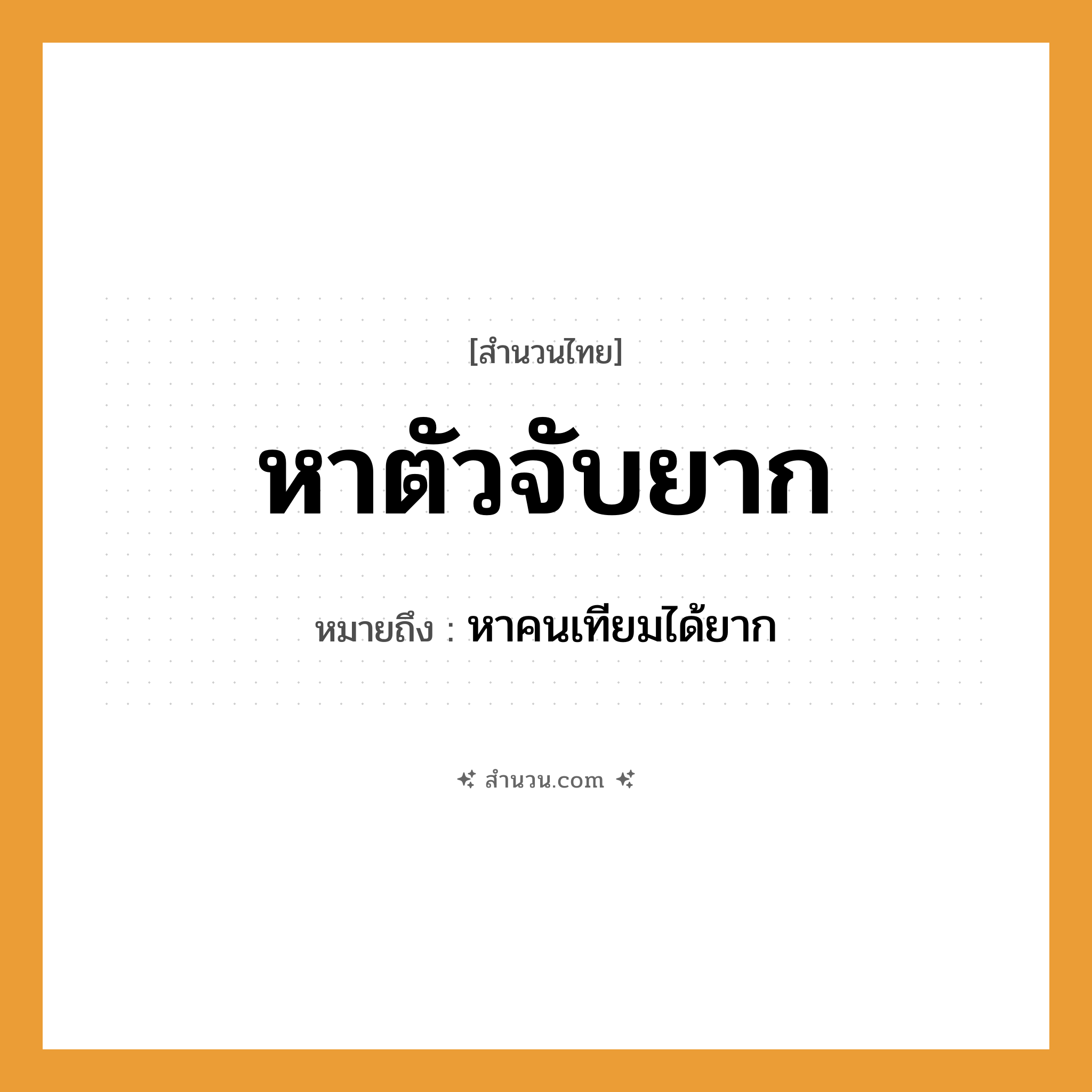 สำนวนไทย: หาตัวจับยาก หมายถึง?, หมายถึง หาคนเทียมได้ยาก คำนาม คน