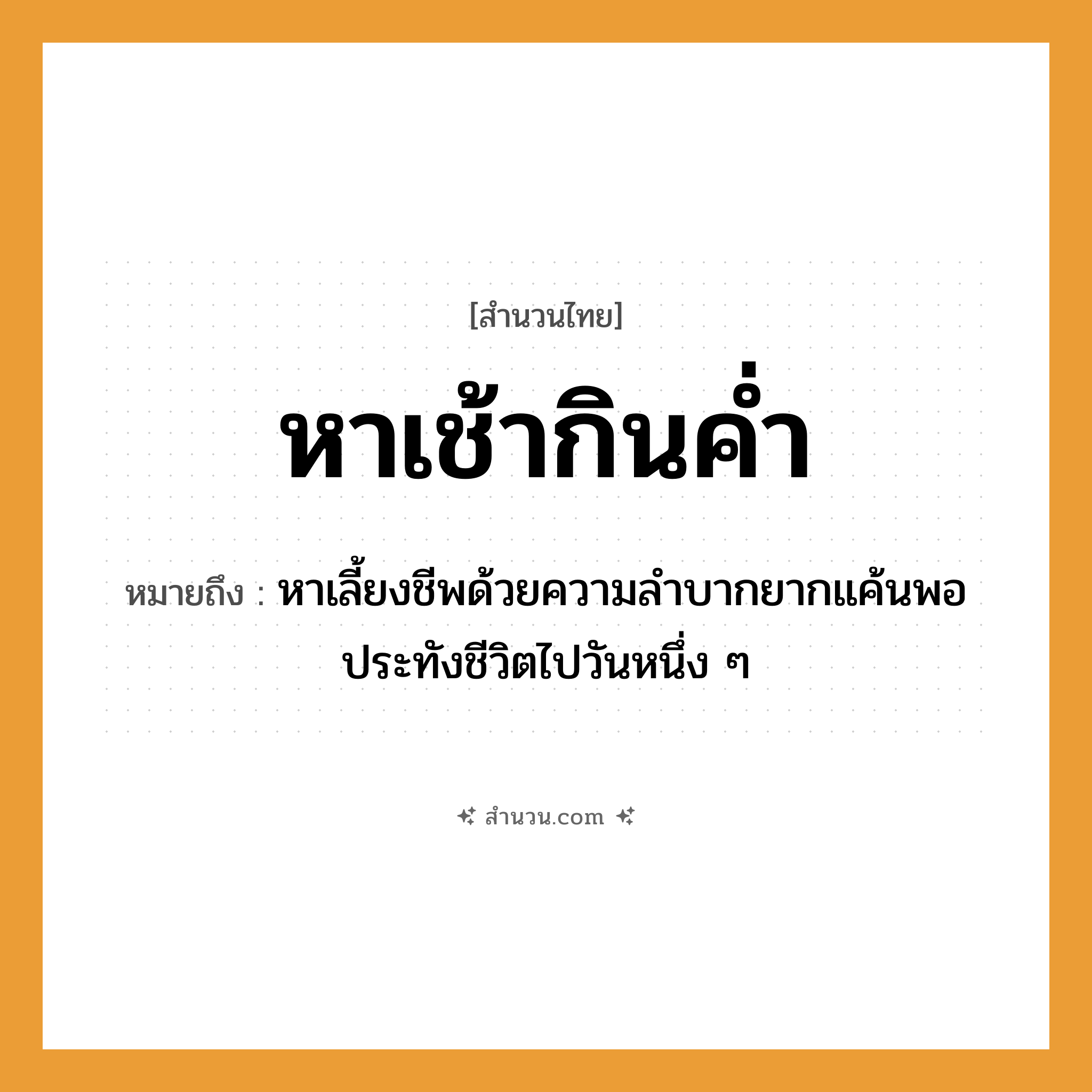 สำนวนไทย: หาเช้ากินค่ำ หมายถึง?, หมายถึง หาเลี้ยงชีพด้วยความลำบากยากแค้นพอประทังชีวิตไปวันหนึ่ง ๆ