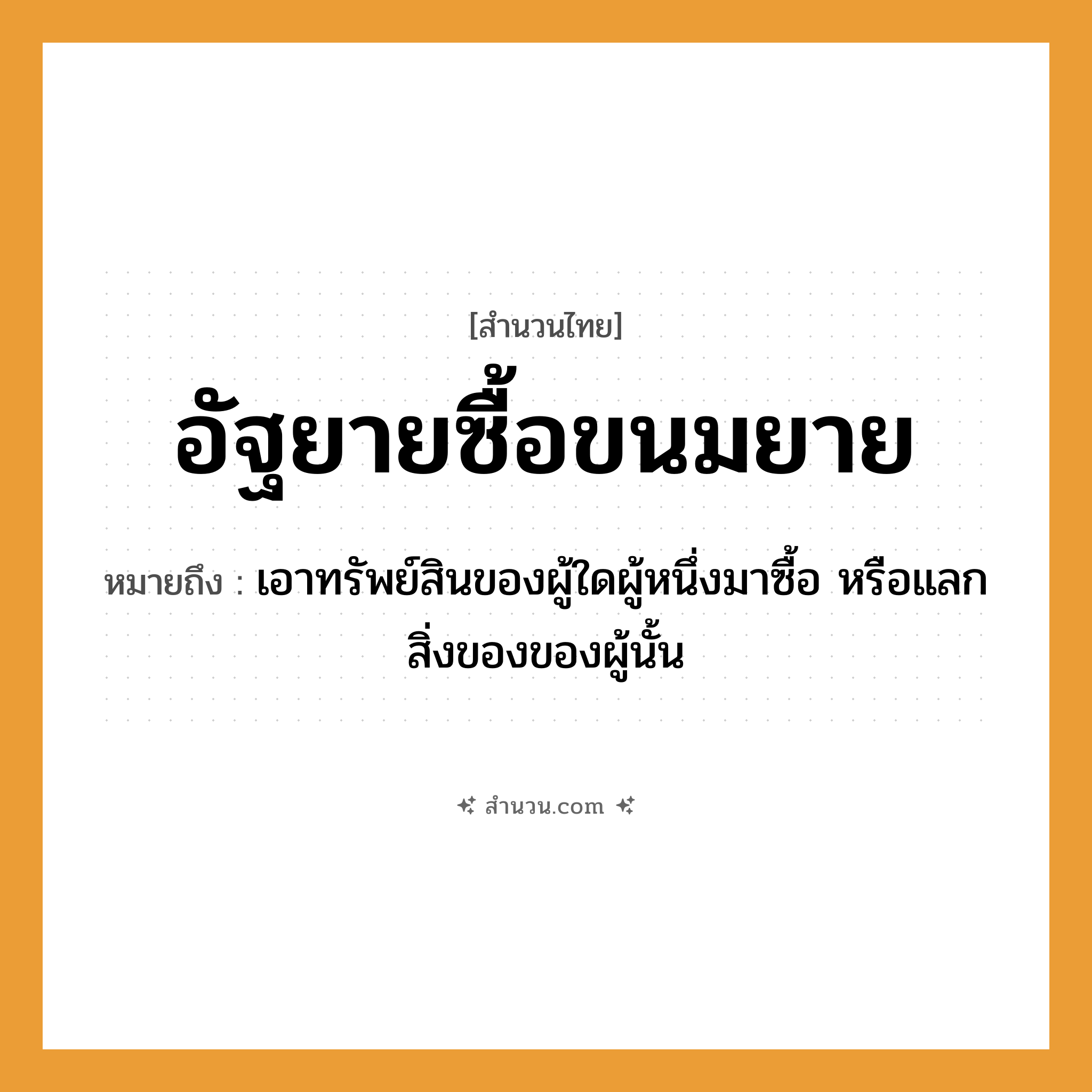 สำนวนไทย: อัฐยายซื้อขนมยาย หมายถึง?, หมายถึง เอาทรัพย์สินของผู้ใดผู้หนึ่งมาซื้อ หรือแลกสิ่งของของผู้นั้น คำนาม อัฐ, ขนม, ยาย คำกริยา ซื้อ ครอบครัว ยาย หมวด สำนวนไทย