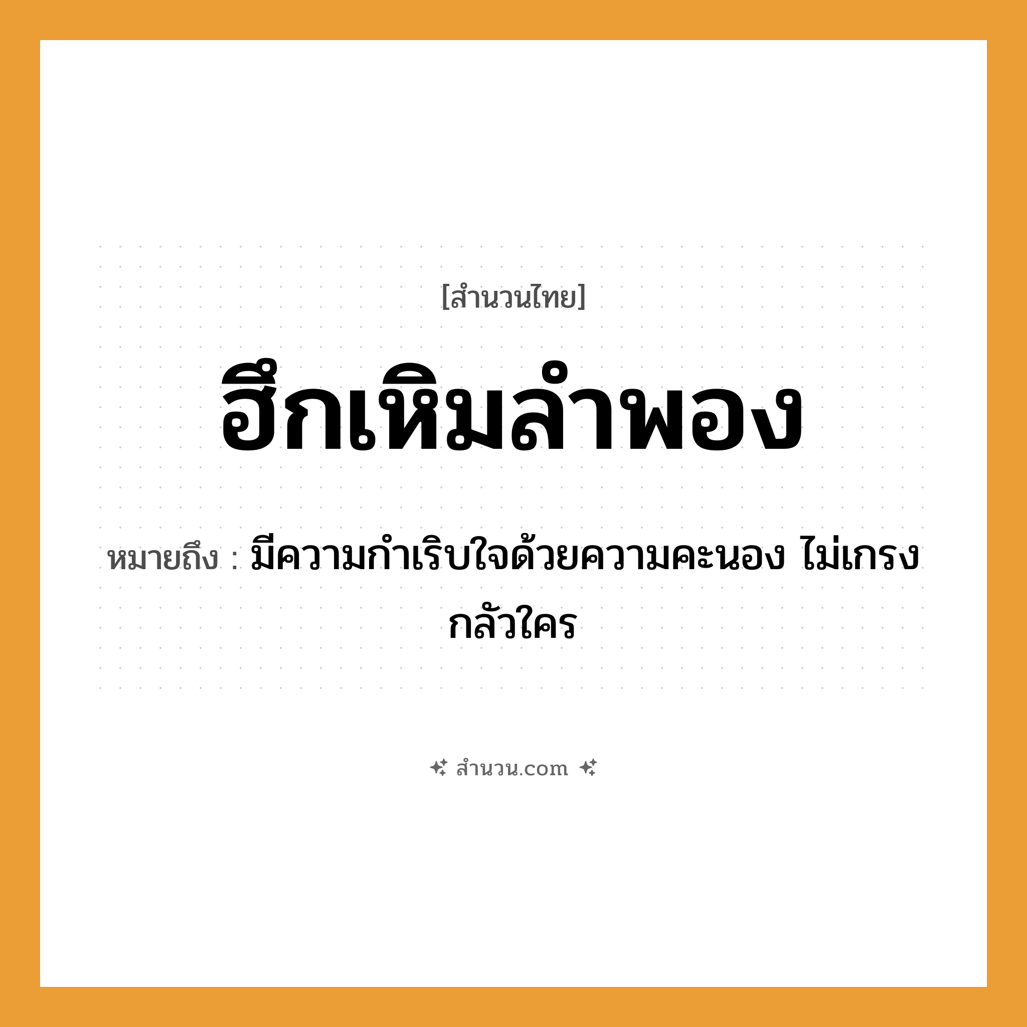 สำนวนไทย: ฮึกเหิมลำพอง หมายถึง?, หมายถึง มีความกำเริบใจด้วยความคะนอง ไม่เกรงกลัวใคร