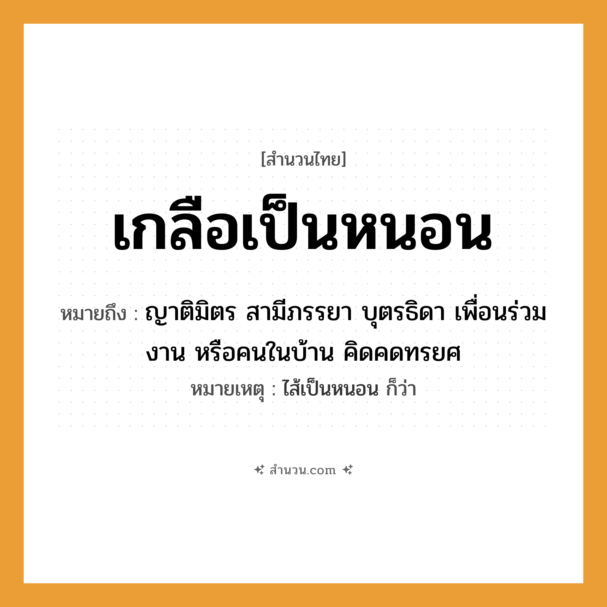 สำนวนไทย: เกลือเป็นหนอน หมายถึง?, หมายถึง ญาติมิตร สามีภรรยา บุตรธิดา เพื่อนร่วมงาน หรือคนในบ้าน คิดคดทรยศ หมายเหตุ ไส้เป็นหนอน ก็ว่า คำนาม คน อาหาร เกลือ ครอบครัว ญาติ