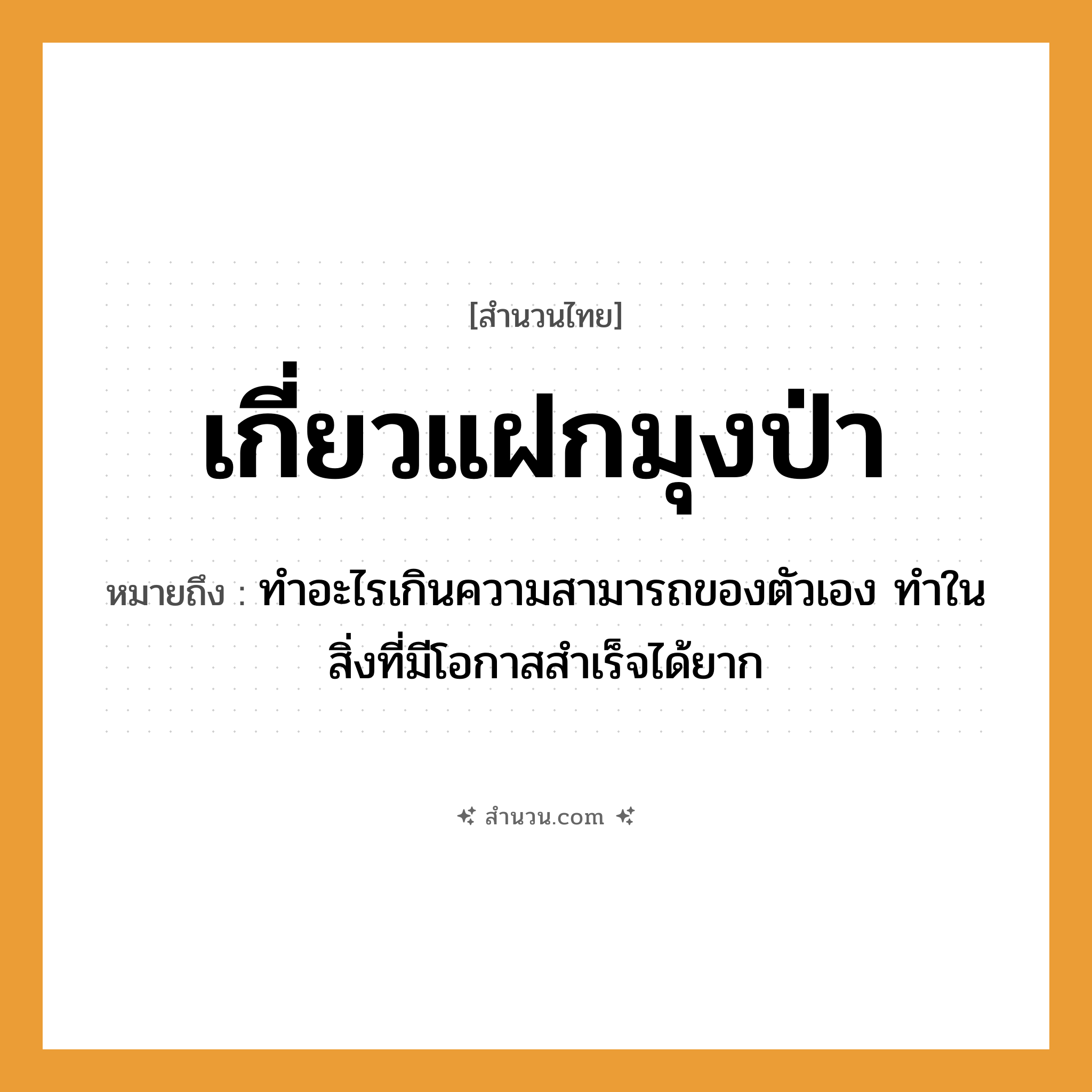 สำนวนไทย: เกี่ยวแฝกมุงป่า หมายถึง?, หมายถึง ทำอะไรเกินความสามารถของตัวเอง ทำในสิ่งที่มีโอกาสสำเร็จได้ยาก
