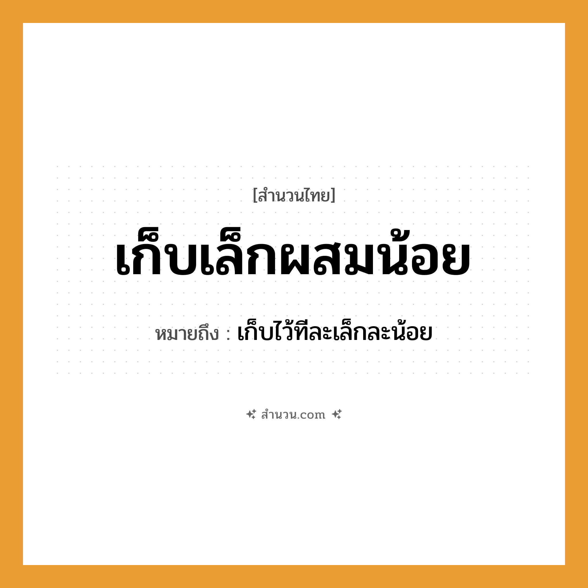 สำนวนไทย: เก็บเล็กผสมน้อย หมายถึง?, หมายถึง เก็บไว้ทีละเล็กละน้อย