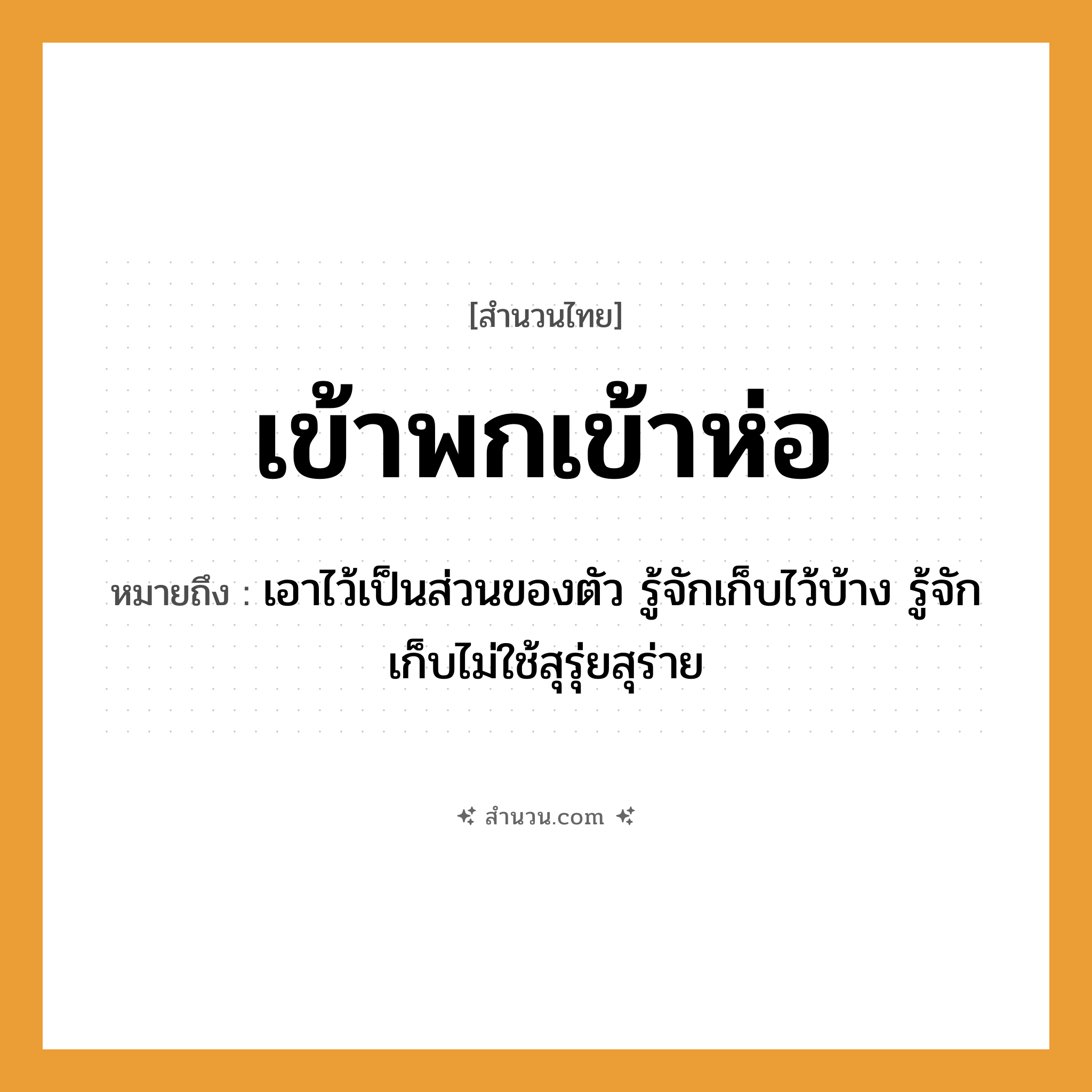 สำนวนไทย: เข้าพกเข้าห่อ หมายถึง?, หมายถึง เอาไว้เป็นส่วนของตัว รู้จักเก็บไว้บ้าง รู้จักเก็บไม่ใช้สุรุ่ยสุร่าย อวัยวะ ตัว คำกริยา พก