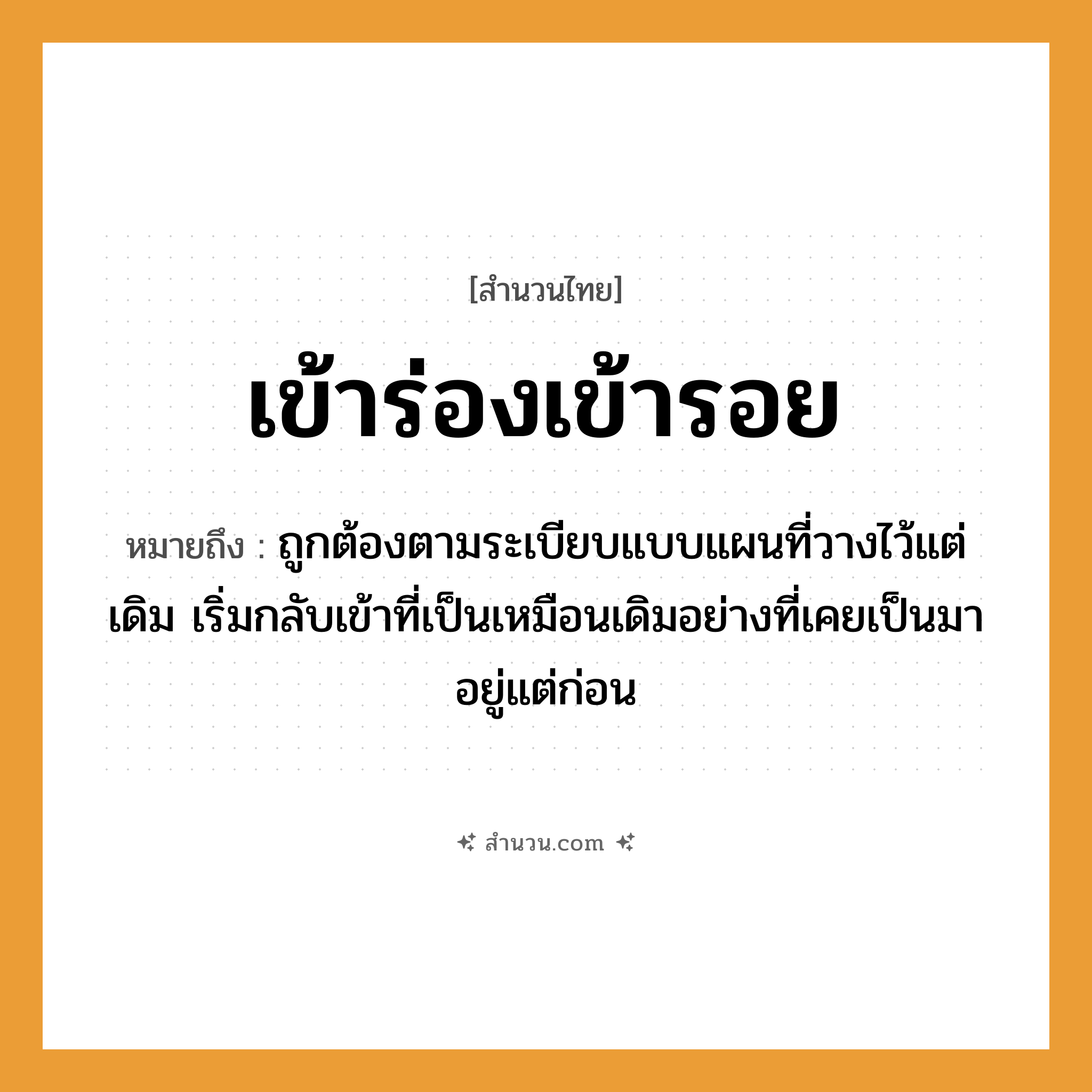 สำนวนไทย: เข้าร่องเข้ารอย หมายถึง?, หมายถึง ถูกต้องตามระเบียบแบบแผนที่วางไว้แต่เดิม เริ่มกลับเข้าที่เป็นเหมือนเดิมอย่างที่เคยเป็นมาอยู่แต่ก่อน