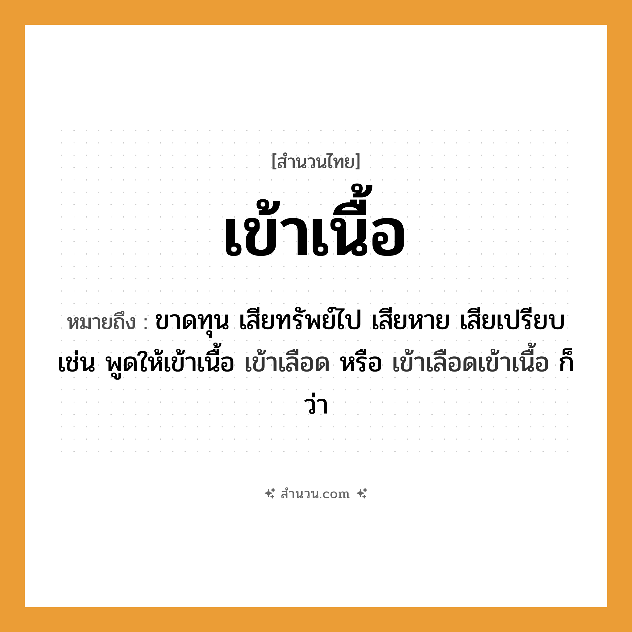 สำนวนไทย: เข้าเนื้อ หมายถึง?, หมายถึง ขาดทุน เสียทรัพย์ไป เสียหาย เสียเปรียบ หมายเหตุ เช่น พูดให้เข้าเนื้อ เข้าเลือด หรือ เข้าเลือดเข้าเนื้อ ก็ว่า อวัยวะ เนื้อ, เลือด