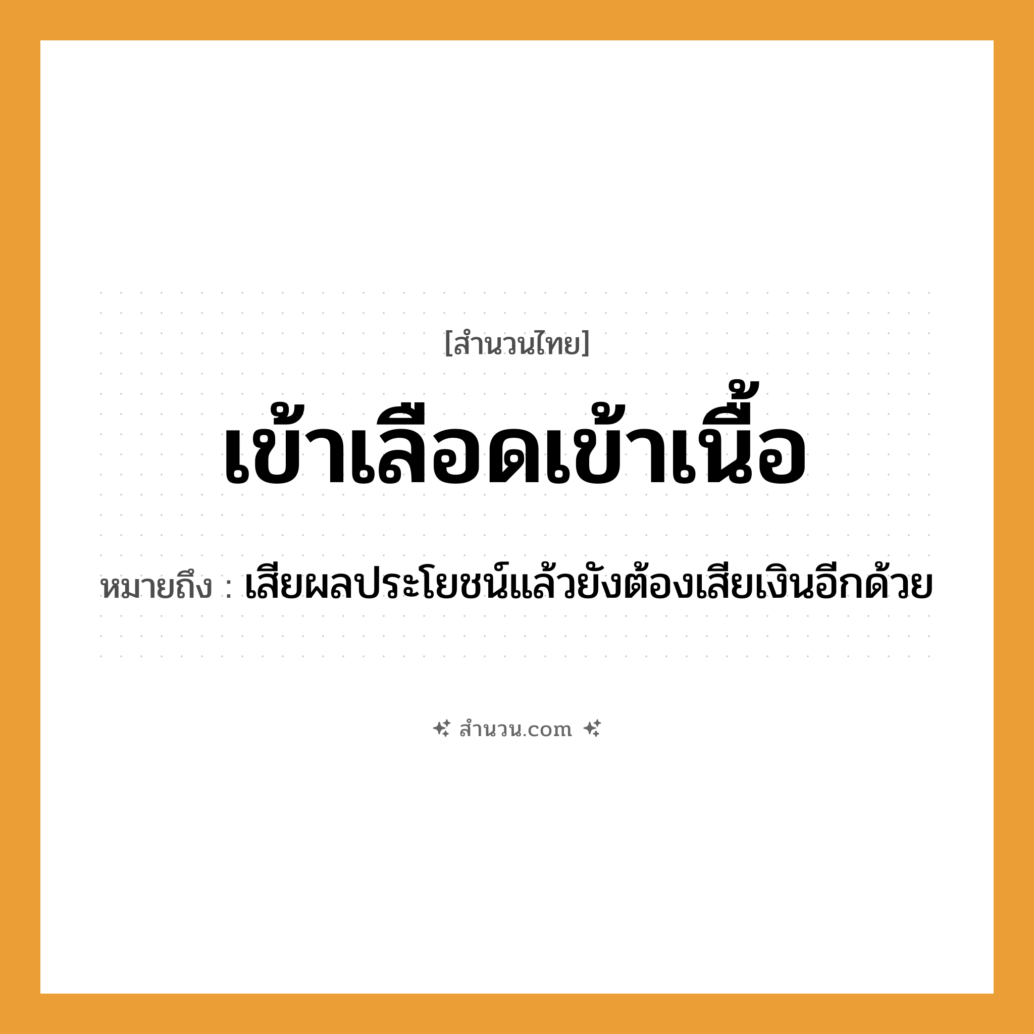 สำนวนไทย: เข้าเลือดเข้าเนื้อ หมายถึง?, หมายถึง เสียผลประโยชน์แล้วยังต้องเสียเงินอีกด้วย อวัยวะ เลือด, เนื้อ