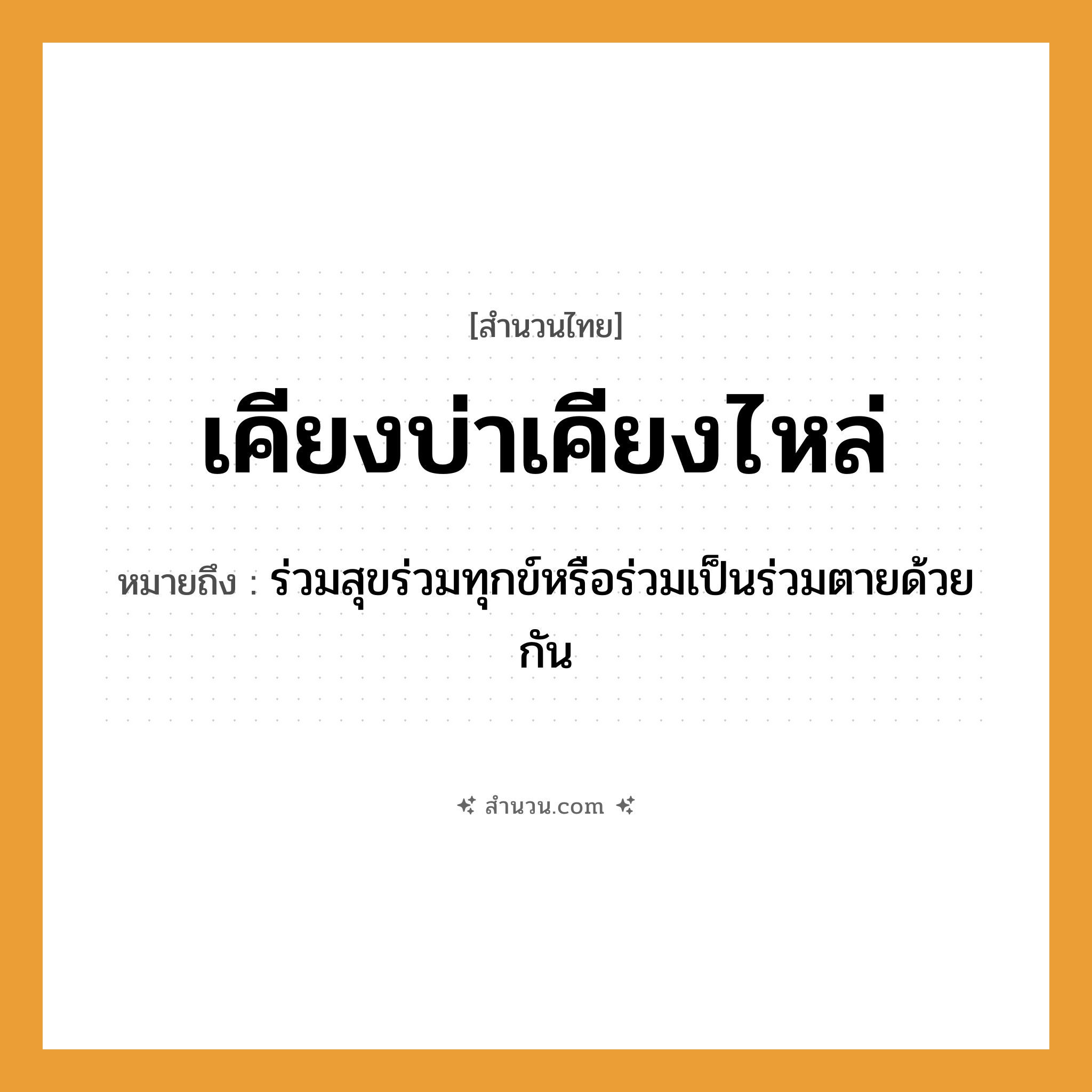 สำนวนไทย: เคียงบ่าเคียงไหล่ หมายถึง?, หมายถึง ร่วมสุขร่วมทุกข์หรือร่วมเป็นร่วมตายด้วยกัน คำกริยา ตาย