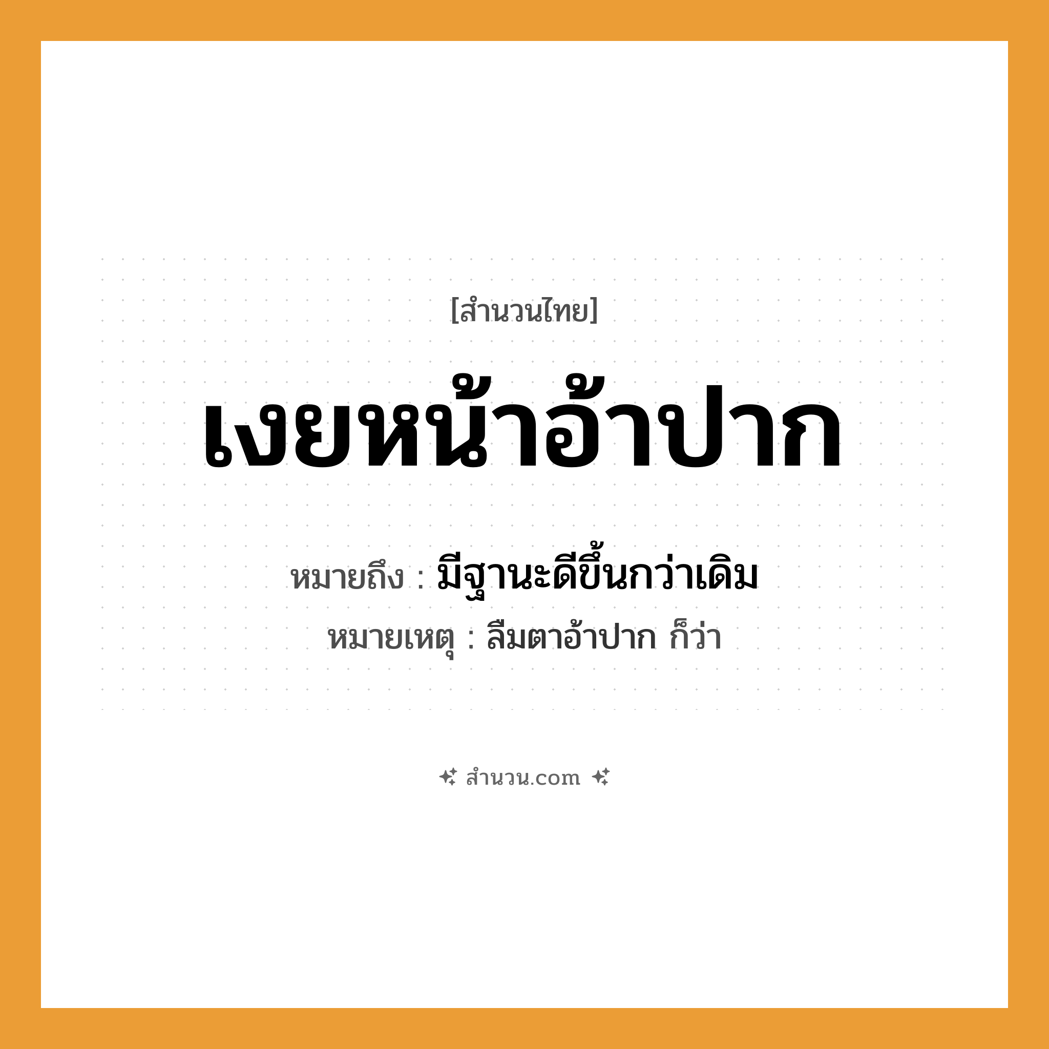 สำนวนไทย: เงยหน้าอ้าปาก หมายถึง?, หมายถึง มีฐานะดีขึ้นกว่าเดิม หมายเหตุ ลืมตาอ้าปาก ก็ว่า อวัยวะ หน้า, ปาก คำกริยา เงย, อ้า หมวด สำนวนไทย