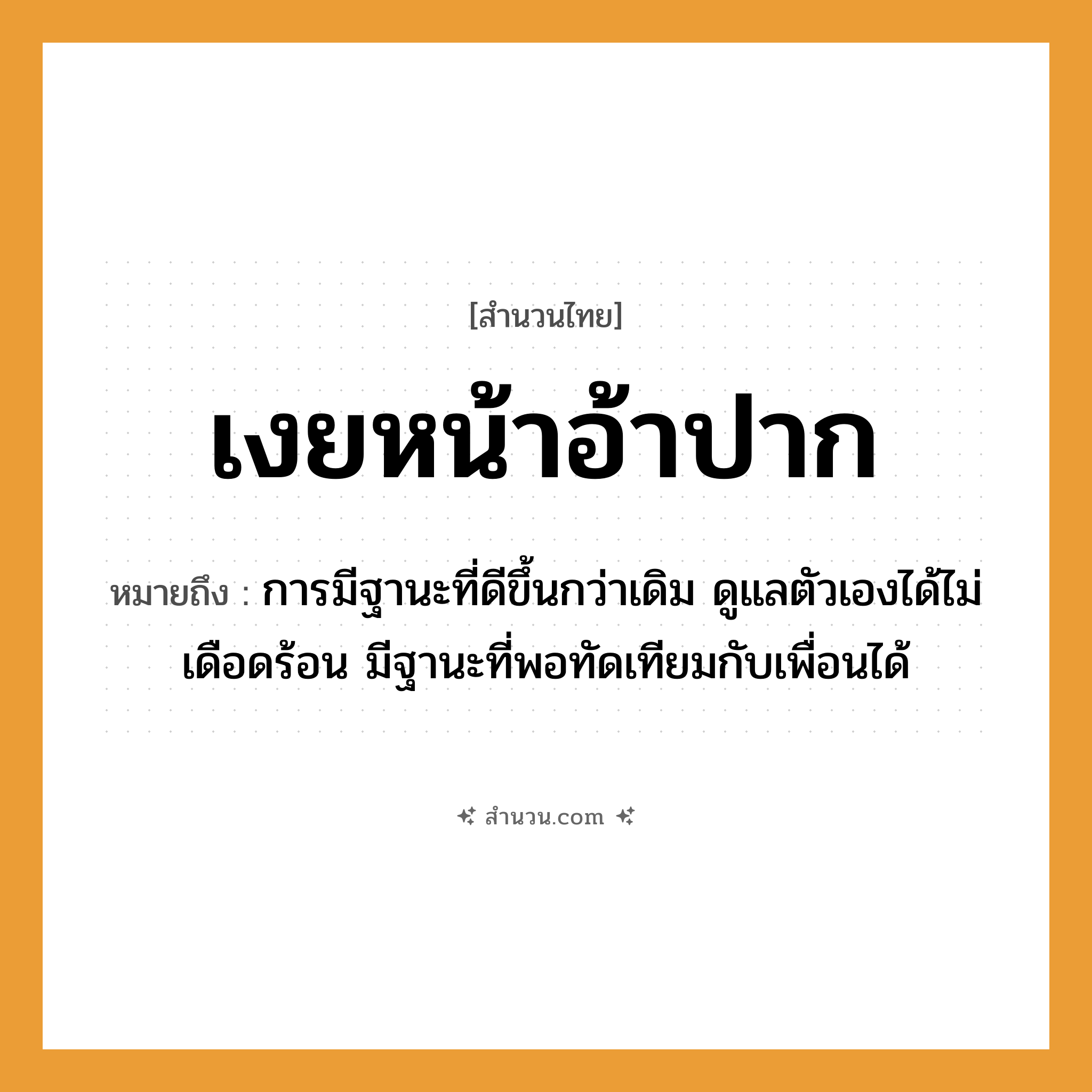 สำนวนไทย: เงยหน้าอ้าปาก หมายถึง?, หมายถึง การมีฐานะที่ดีขึ้นกว่าเดิม ดูแลตัวเองได้ไม่เดือดร้อน มีฐานะที่พอทัดเทียมกับเพื่อนได้ อวัยวะ หน้า, ปาก, ตัว