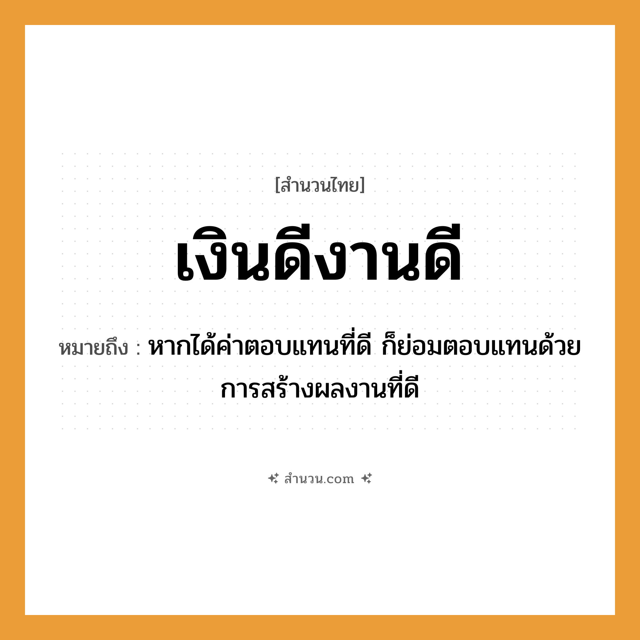 สำนวนไทย: เงินดีงานดี หมายถึง?, หมายถึง หากได้ค่าตอบแทนที่ดี ก็ย่อมตอบแทนด้วยการสร้างผลงานที่ดี คำนาม เงิน, งาน คำคุณศัพท์ ดี หมวด สำนวนไทย