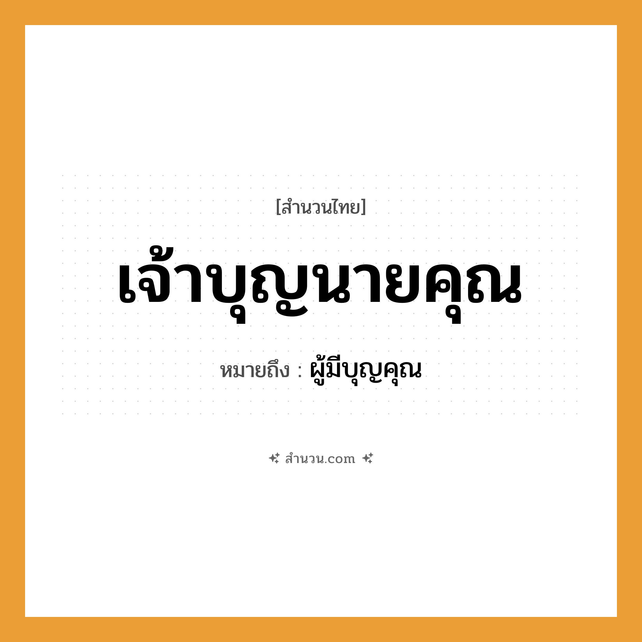 สำนวนไทย: เจ้าบุญนายคุณ หมายถึง?, หมายถึง ผู้มีบุญคุณ คำนาม เจ้าบุญ, นายคุณ อาชีพ ผู้มีอำนาจ, ผู้มีฐานะสูง หมวด สำนวนไทย
