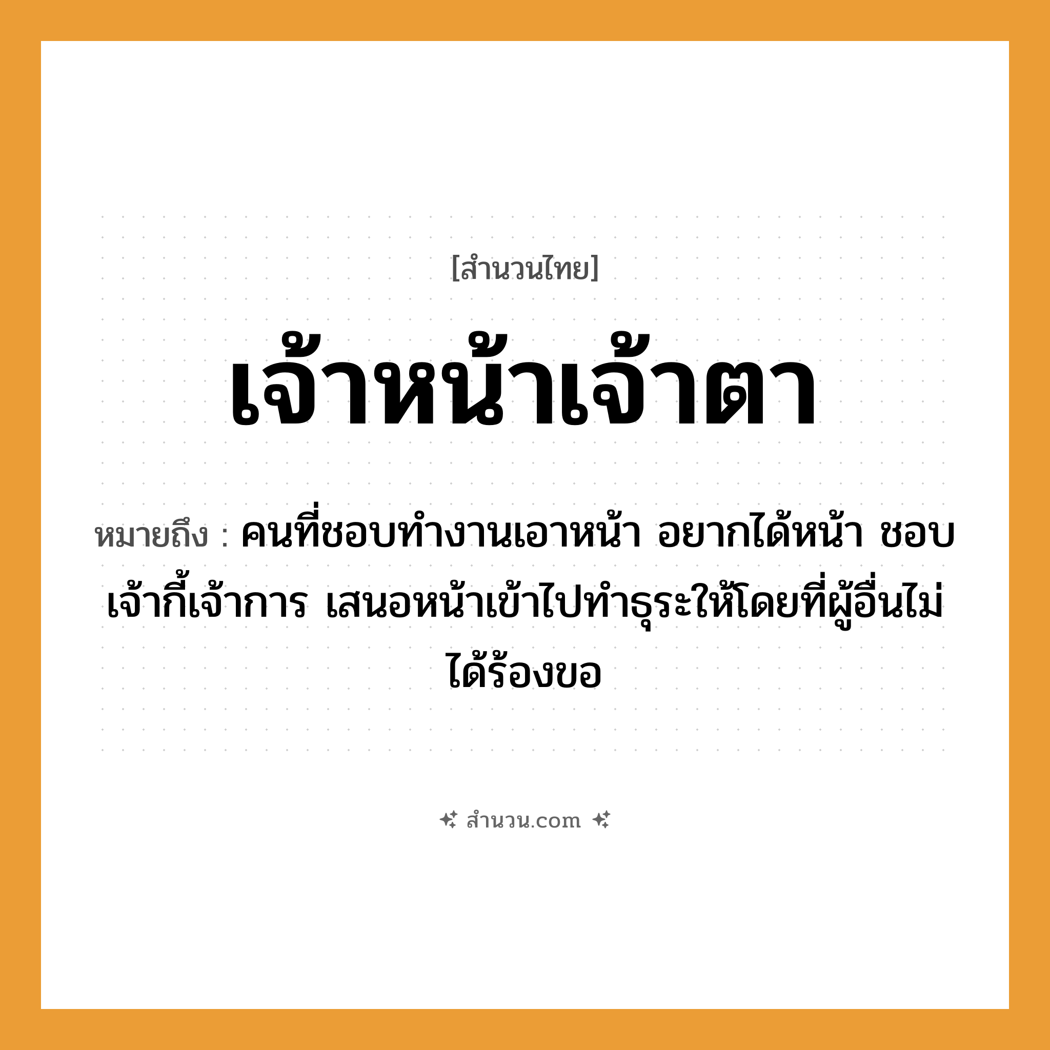 สำนวนไทย: เจ้าหน้าเจ้าตา หมายถึง?, หมายถึง คนที่ชอบทำงานเอาหน้า อยากได้หน้า ชอบเจ้ากี้เจ้าการ เสนอหน้าเข้าไปทำธุระให้โดยที่ผู้อื่นไม่ได้ร้องขอ คำนาม คน อวัยวะ หน้า, ตา