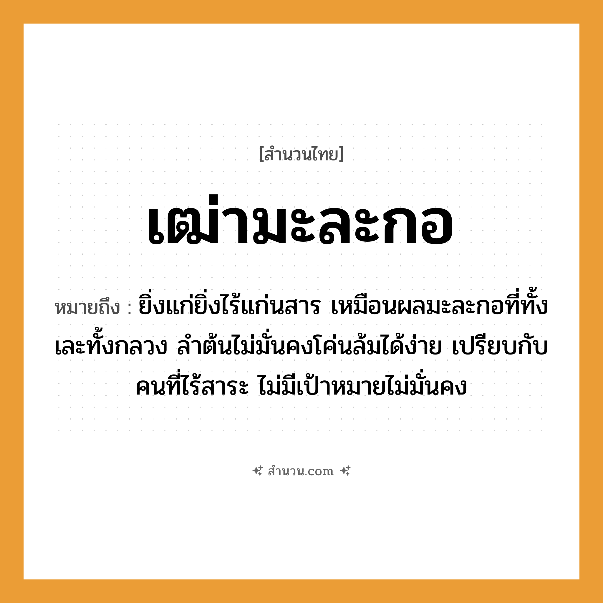 สำนวนไทย: เฒ่ามะละกอ หมายถึง?, หมายถึง ยิ่งแก่ยิ่งไร้แก่นสาร เหมือนผลมะละกอที่ทั้งเละทั้งกลวง ลำต้นไม่มั่นคงโค่นล้มได้ง่าย เปรียบกับคนที่ไร้สาระ ไม่มีเป้าหมายไม่มั่นคง คำนาม คน