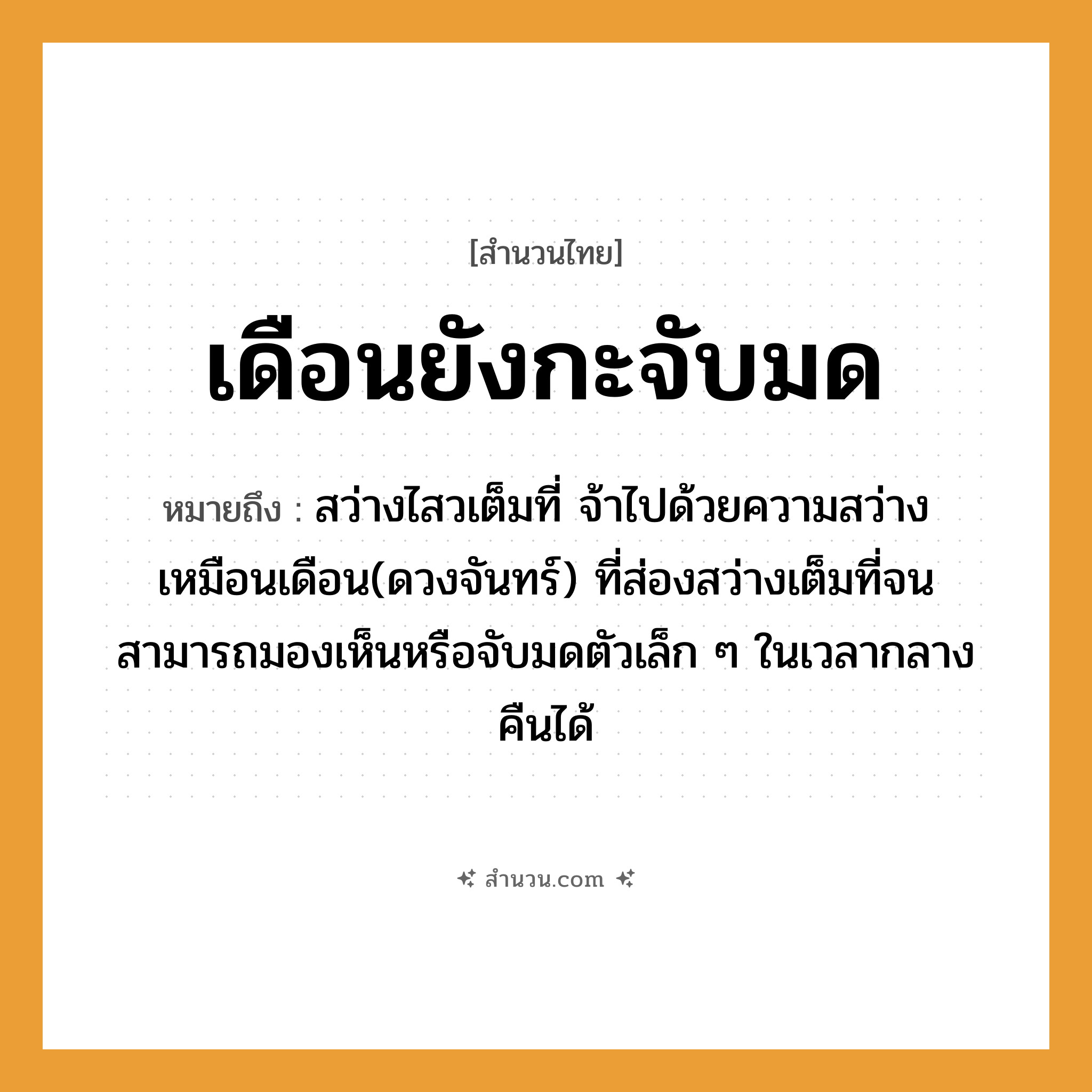 สำนวนไทย: เดือนยังกะจับมด หมายถึง?, หมายถึง สว่างไสวเต็มที่ จ้าไปด้วยความสว่าง เหมือนเดือน(ดวงจันทร์) ที่ส่องสว่างเต็มที่จนสามารถมองเห็นหรือจับมดตัวเล็ก ๆ ในเวลากลางคืนได้ คำกริยา จับ