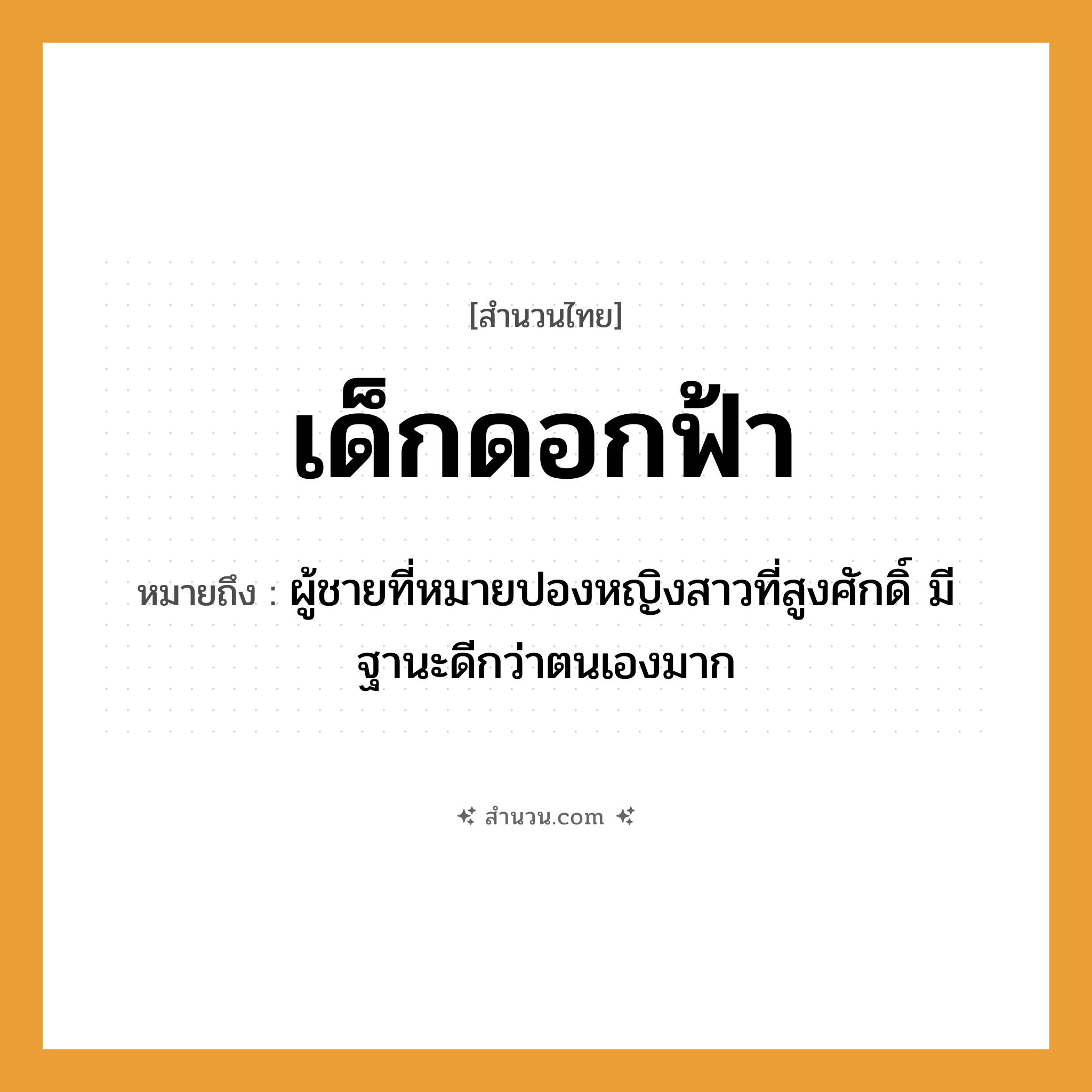 สำนวนไทย: เด็กดอกฟ้า หมายถึง?, หมายถึง ผู้ชายที่หมายปองหญิงสาวที่สูงศักดิ์ มีฐานะดีกว่าตนเองมาก คำนาม เด็ก, ดอกฟ้า ความสัมพันธ์ ความโปรดปราน, การได้รับความเอ็นดู หมวด สำนวนไทย