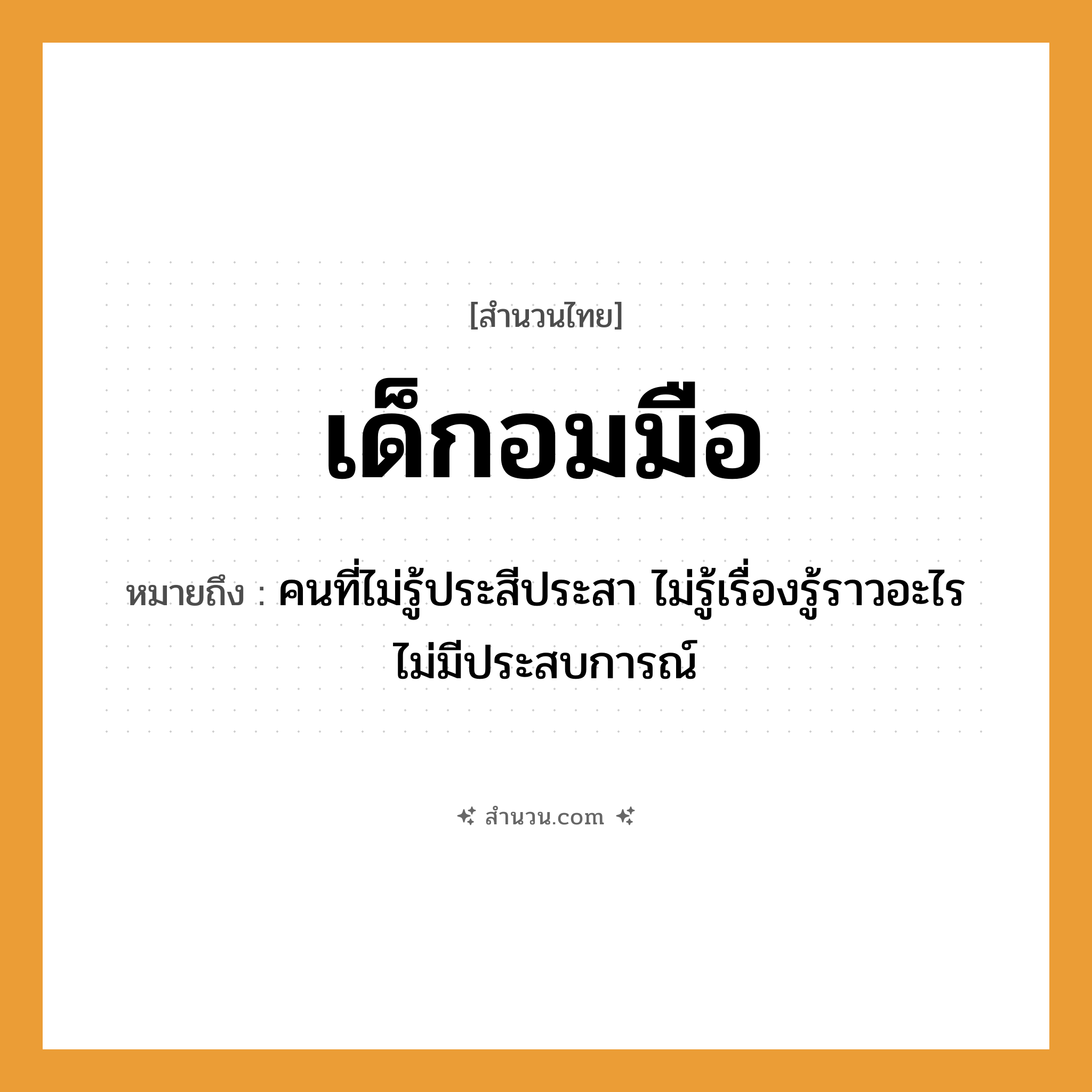 สำนวนไทย: เด็กอมมือ หมายถึง?, หมายถึง คนที่ไม่รู้ประสีประสา ไม่รู้เรื่องรู้ราวอะไร ไม่มีประสบการณ์ คำนาม คน