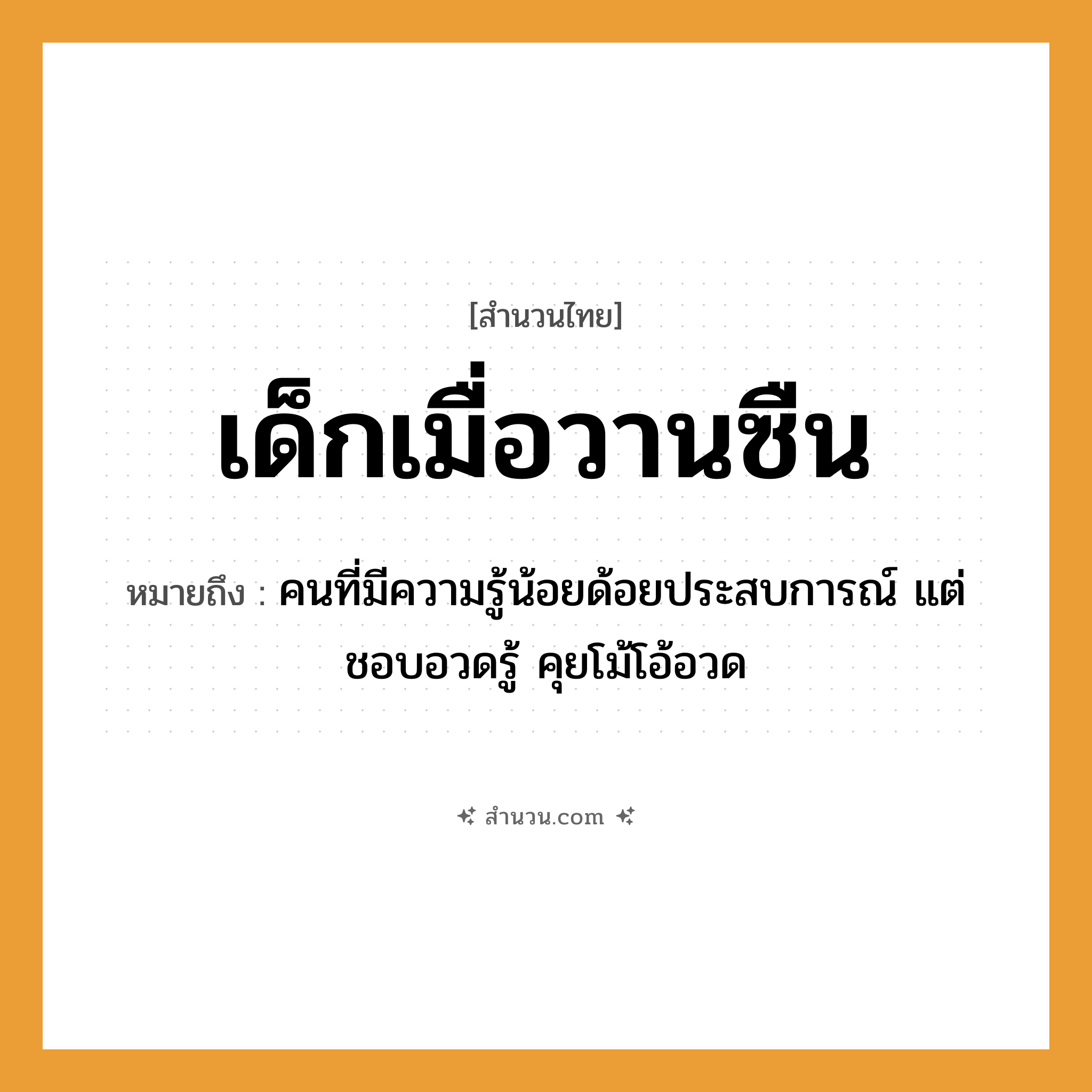 สำนวนไทย: เด็กเมื่อวานซืน หมายถึง?, หมายถึง คนที่มีความรู้น้อยด้อยประสบการณ์ แต่ชอบอวดรู้ คุยโม้โอ้อวด คำนาม คน