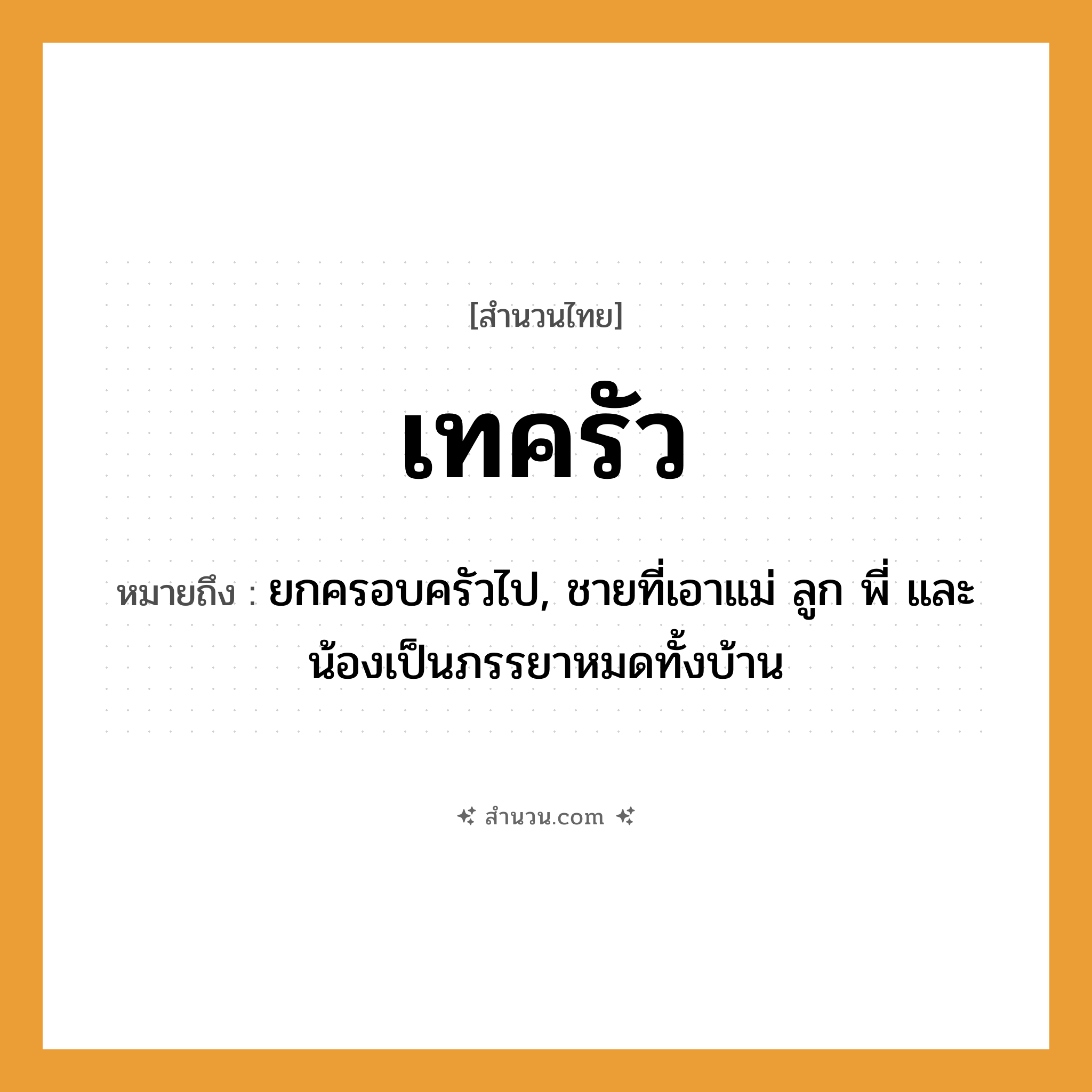 สำนวนไทย: เทครัว หมายถึง?, หมายถึง ยกครอบครัวไป, ชายที่เอาแม่ ลูก พี่ และน้องเป็นภรรยาหมดทั้งบ้าน คำนาม ชาย ครอบครัว แม่, ลูก, พี่, น้อง