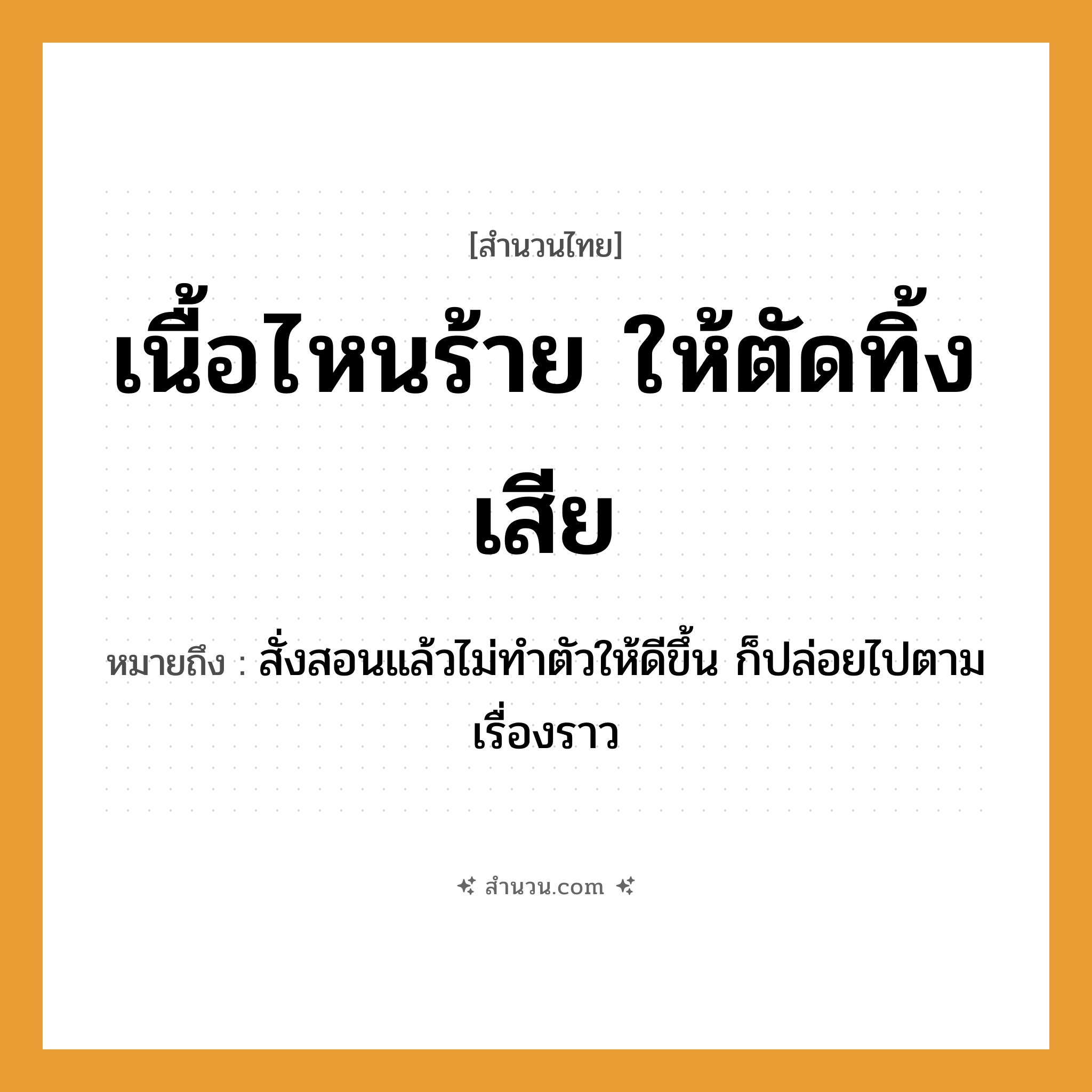 สำนวนไทย: เนื้อไหนร้าย ให้ตัดทิ้งเสีย หมายถึง?, หมายถึง สั่งสอนแล้วไม่ทำตัวให้ดีขึ้น ก็ปล่อยไปตามเรื่องราว อวัยวะ เนื้อ