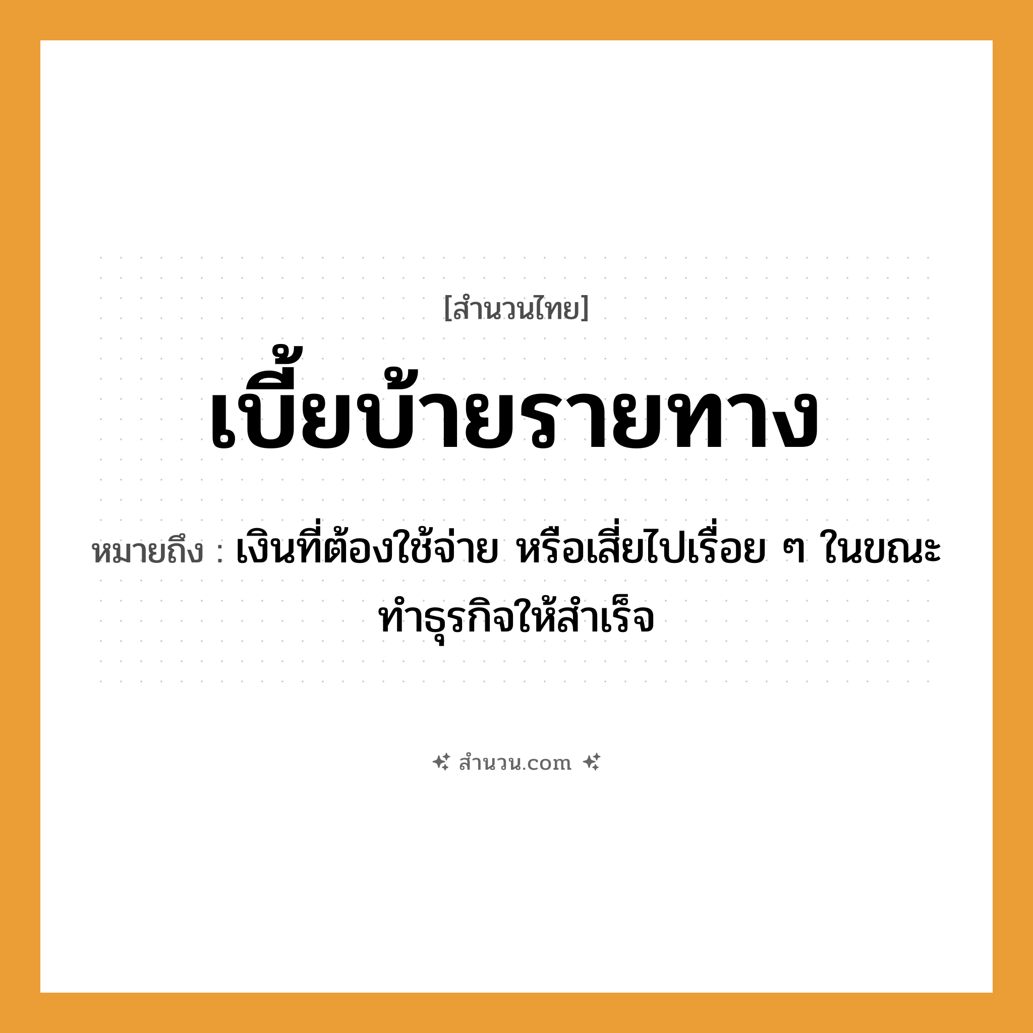 สำนวนไทย: เบี้ยบ้ายรายทาง หมายถึง?, หมายถึง เงินที่ต้องใช้จ่าย หรือเสี่ยไปเรื่อย ๆ ในขณะทำธุรกิจให้สำเร็จ คำนาม เบี้ย, ทาง คำกริยา บ้าย หมวด สำนวนไทย