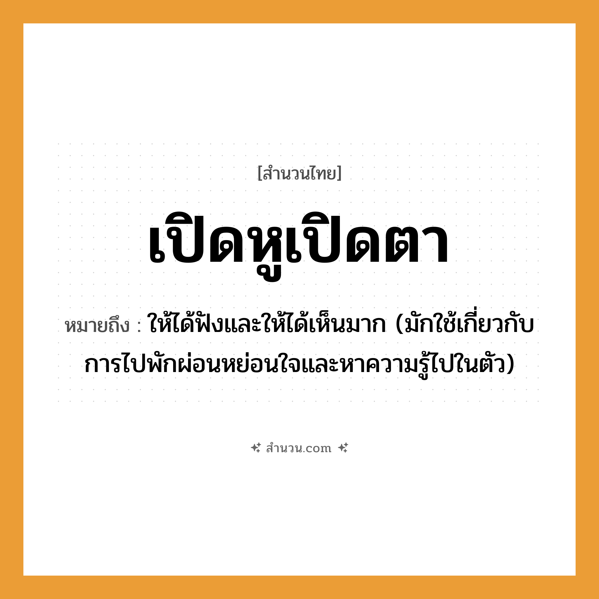 สำนวนไทย: เปิดหูเปิดตา หมายถึง?, หมายถึง ให้ได้ฟังและให้ได้เห็นมาก (มักใช้เกี่ยวกับการไปพักผ่อนหย่อนใจและหาความรู้ไปในตัว) อวัยวะ ตัว คำกริยา ฟัง