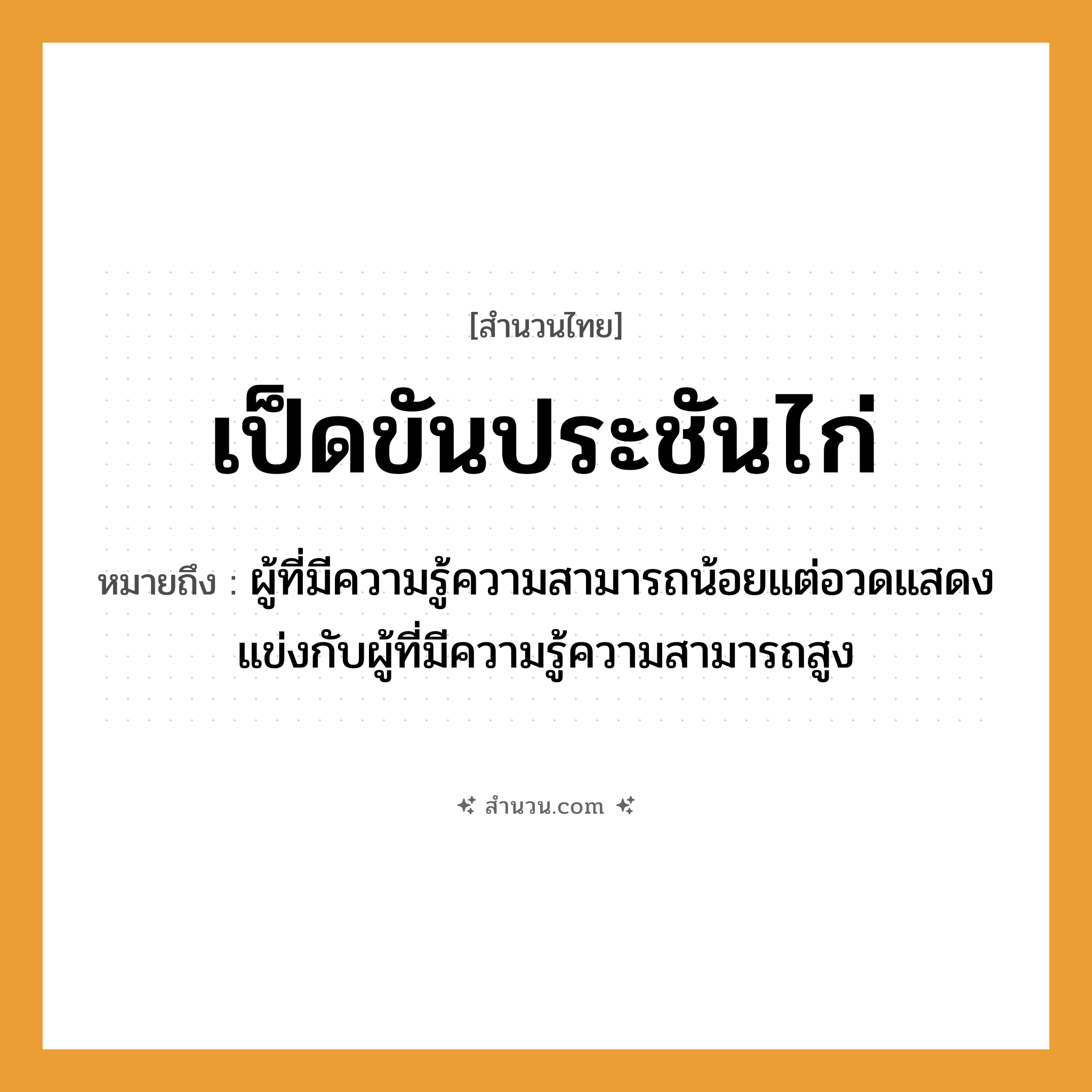 สำนวนไทย: เป็ดขันประชันไก่ หมายถึง?, หมายถึง ผู้ที่มีความรู้ความสามารถน้อยแต่อวดแสดงแข่งกับผู้ที่มีความรู้ความสามารถสูง