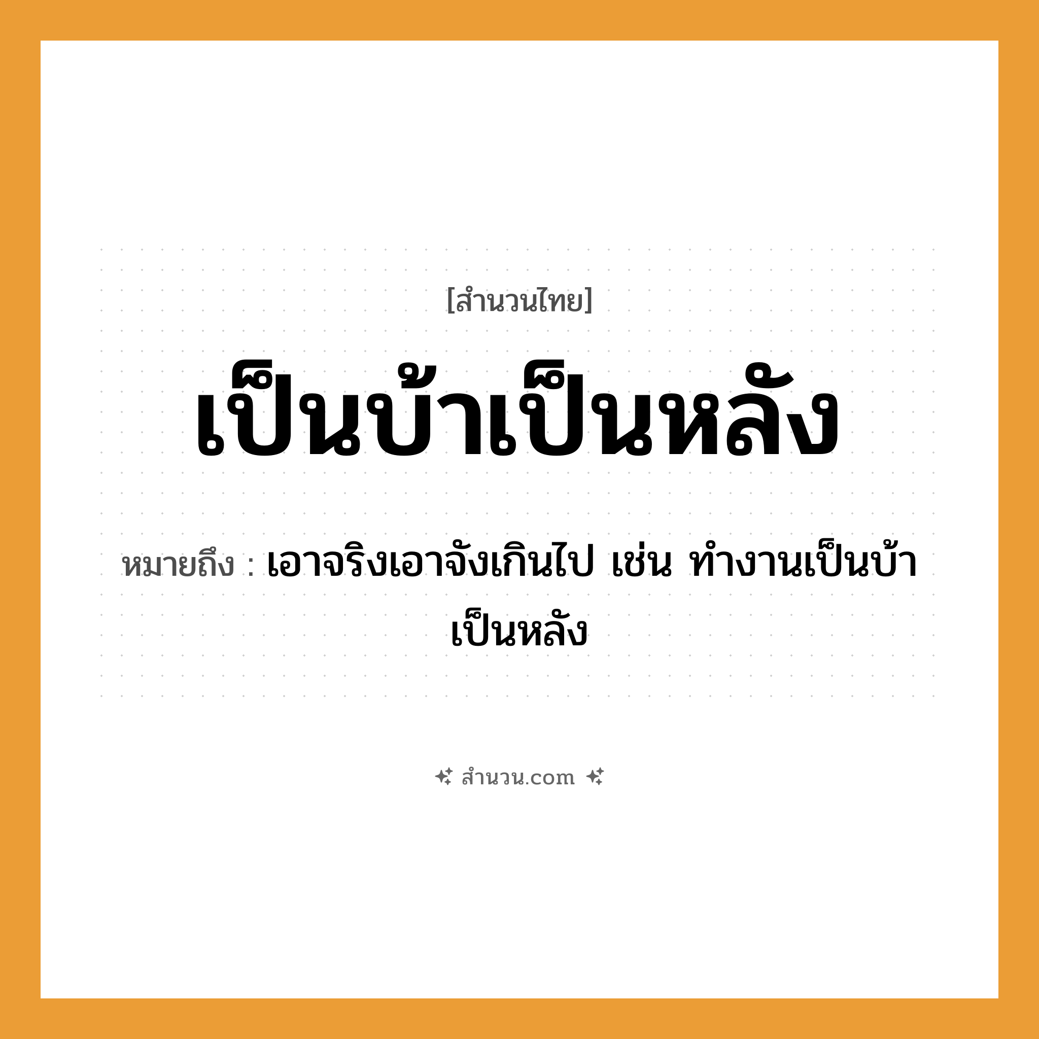 สำนวนไทย: เป็นบ้าเป็นหลัง หมายถึง?, หมายถึง เอาจริงเอาจังเกินไป เช่น ทํางานเป็นบ้าเป็นหลัง