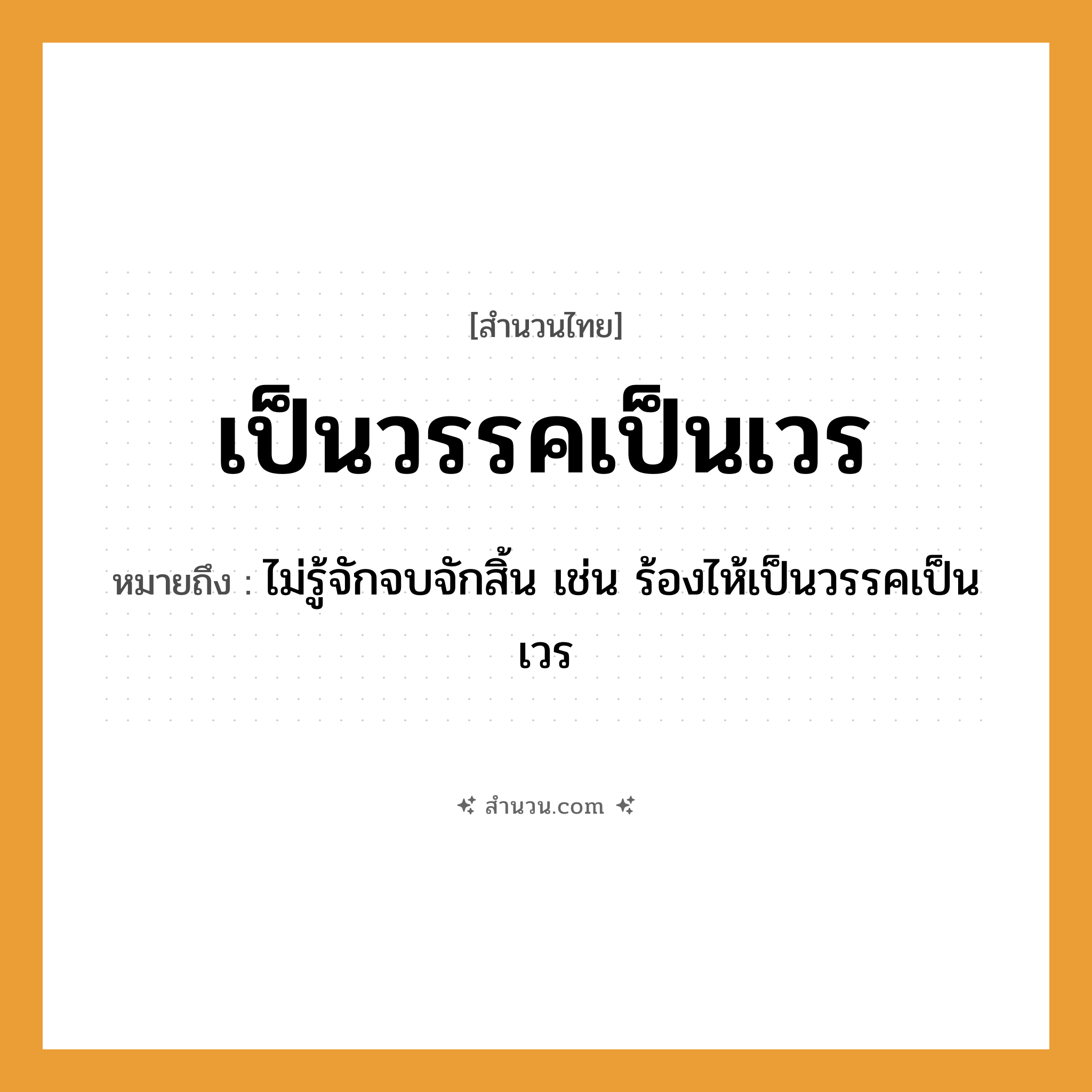 สำนวนไทย: เป็นวรรคเป็นเวร หมายถึง?, หมายถึง ไม่รู้จักจบจักสิ้น เช่น ร้องไห้เป็นวรรคเป็นเวร