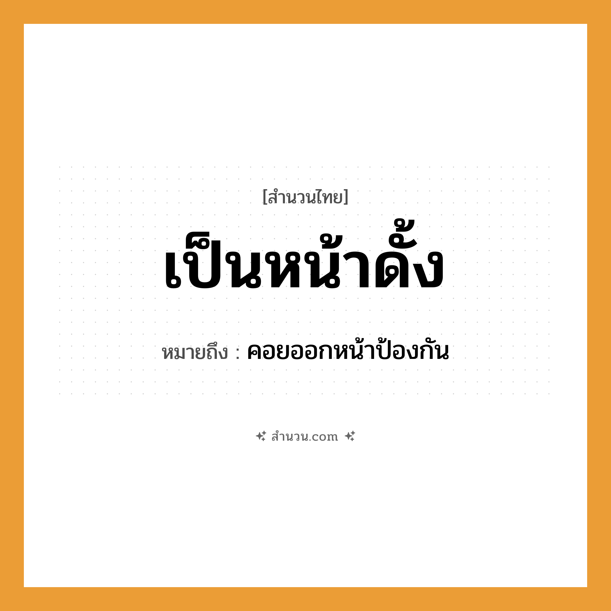 สำนวนไทย: เป็นหน้าดั้ง หมายถึง?, หมายถึง คอยออกหน้าป้องกัน อวัยวะ หน้า