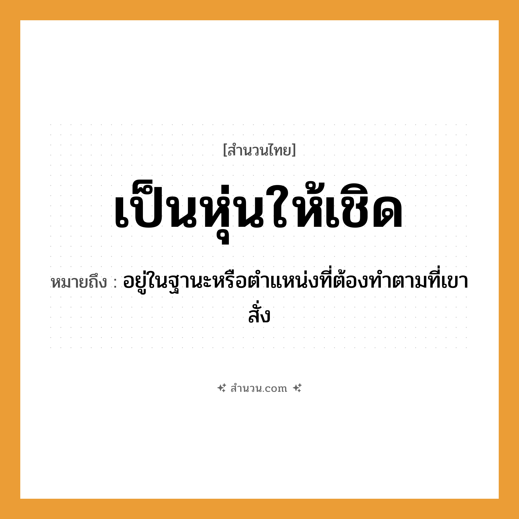 สำนวนไทย: เป็นหุ่นให้เชิด หมายถึง?, หมายถึง อยู่ในฐานะหรือตําแหน่งที่ต้องทําตามที่เขาสั่ง