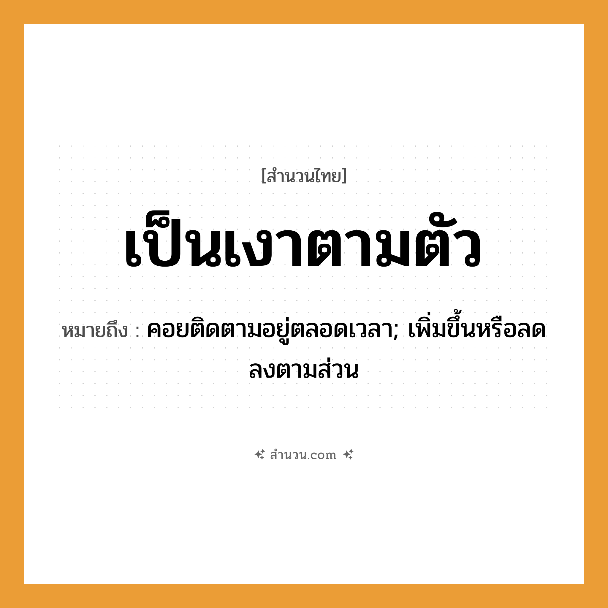 สำนวนไทย: เป็นเงาตามตัว หมายถึง?, หมายถึง คอยติดตามอยู่ตลอดเวลา; เพิ่มขึ้นหรือลดลงตามส่วน