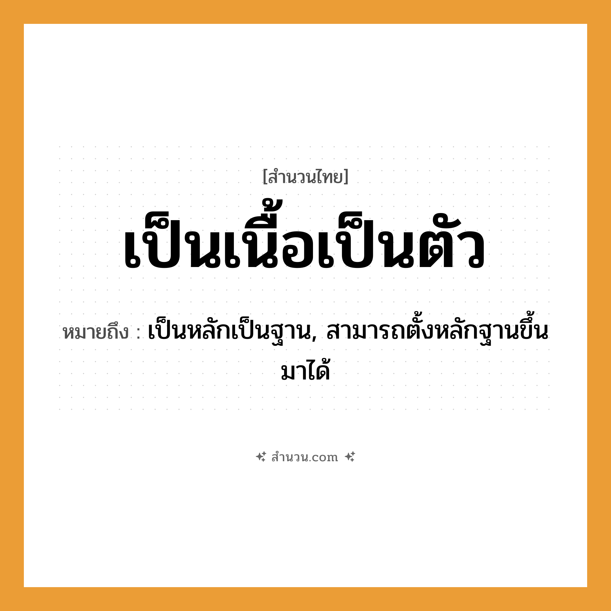 สำนวนไทย: เป็นเนื้อเป็นตัว หมายถึง?, หมายถึง เป็นหลักเป็นฐาน, สามารถตั้งหลักฐานขึ้นมาได้