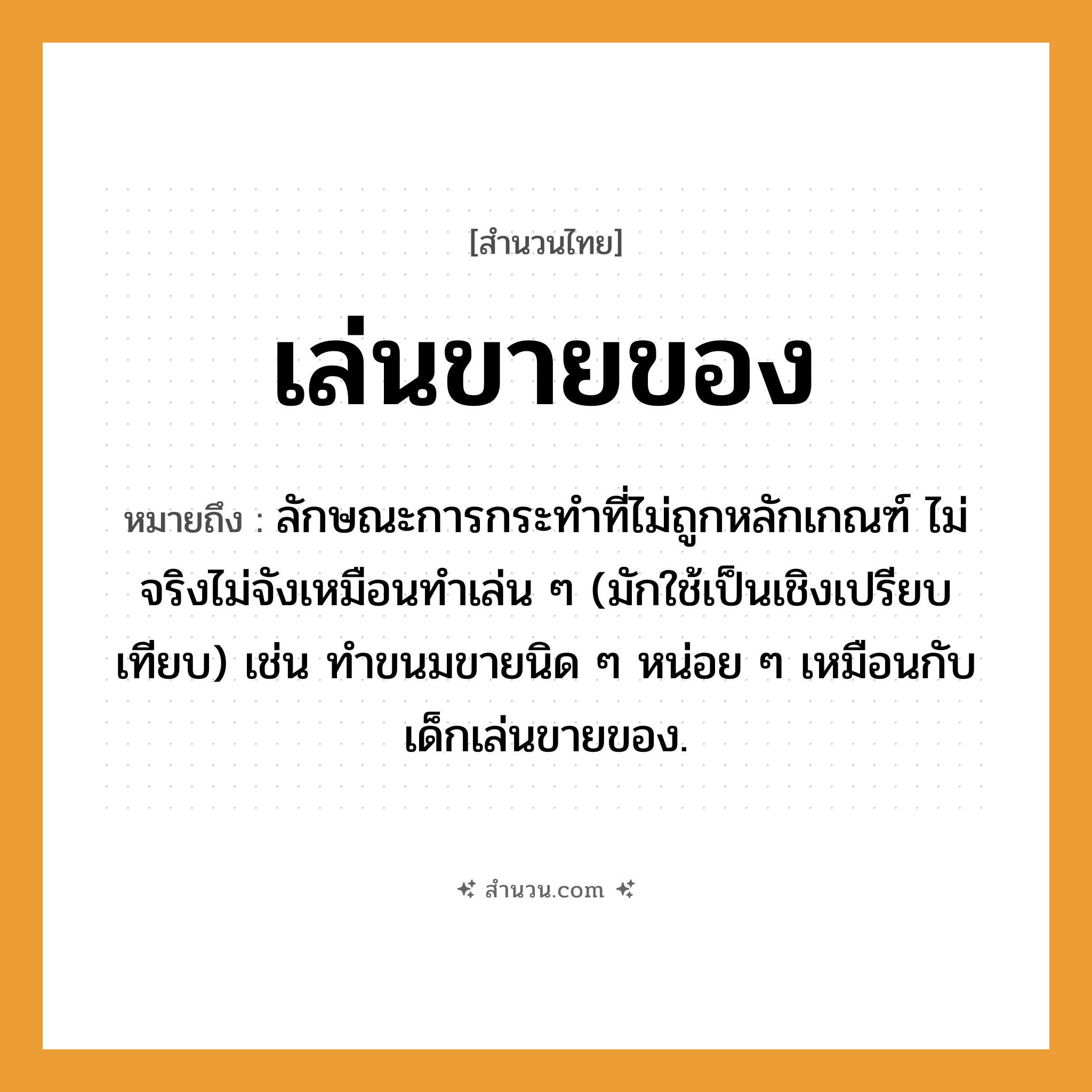 สำนวนไทย: เล่นขายของ หมายถึง?, หมายถึง ลักษณะการกระทําที่ไม่ถูกหลักเกณฑ์ ไม่จริงไม่จังเหมือนทำเล่น ๆ (มักใช้เป็นเชิงเปรียบเทียบ) เช่น ทำขนมขายนิด ๆ หน่อย ๆ เหมือนกับเด็กเล่นขายของ. อาหาร ขนม