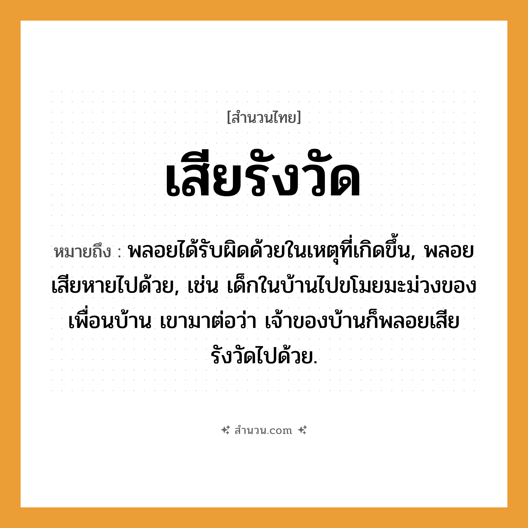 สำนวนไทย: เสียรังวัด หมายถึง?, หมายถึง พลอยได้รับผิดด้วยในเหตุที่เกิดขึ้น, พลอยเสียหายไปด้วย, เช่น เด็กในบ้านไปขโมยมะม่วงของเพื่อนบ้าน เขามาต่อว่า เจ้าของบ้านก็พลอยเสียรังวัดไปด้วย.