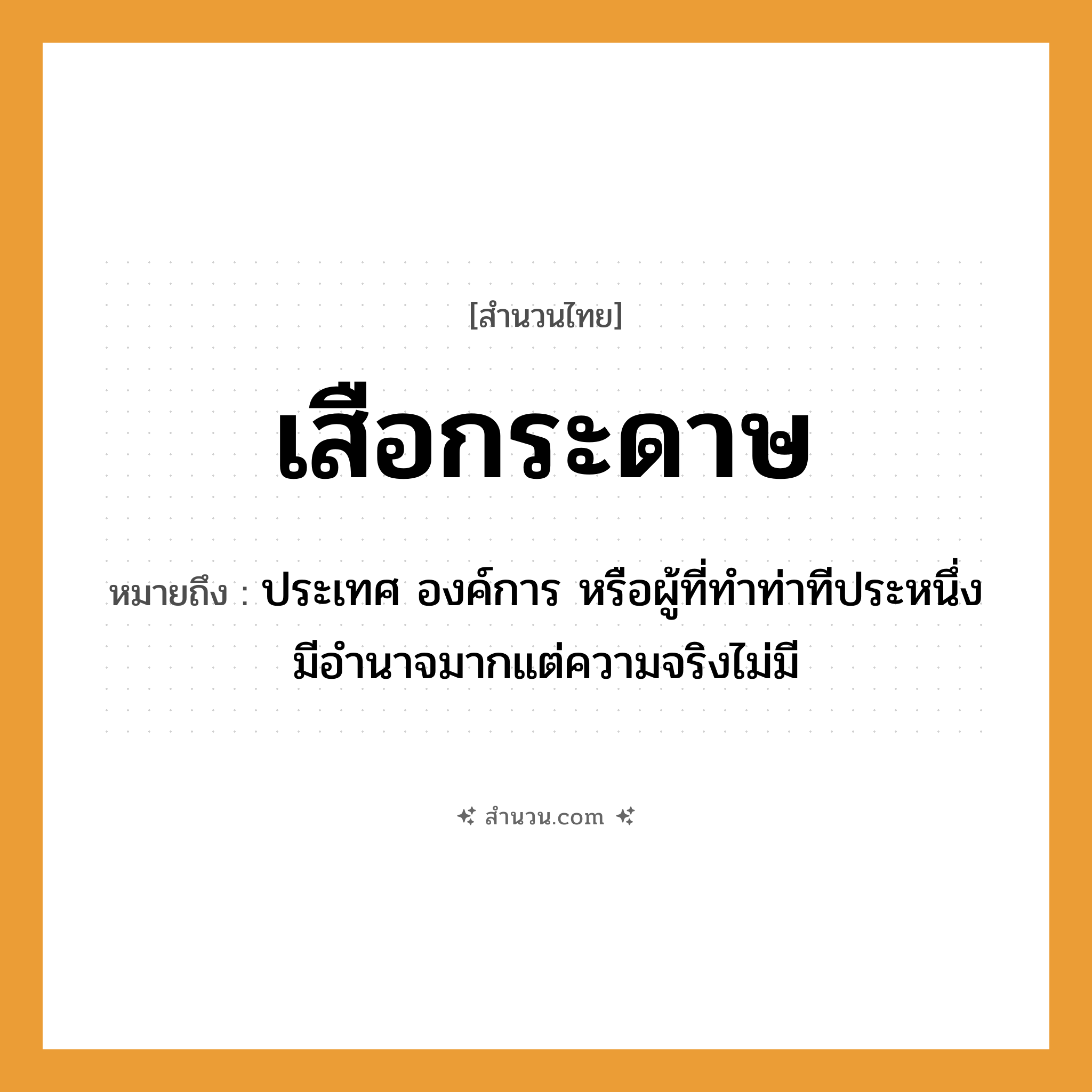 สำนวนไทย: เสือกระดาษ หมายถึง?, หมายถึง ประเทศ องค์การ หรือผู้ที่ทําท่าทีประหนึ่งมีอํานาจมากแต่ความจริงไม่มี