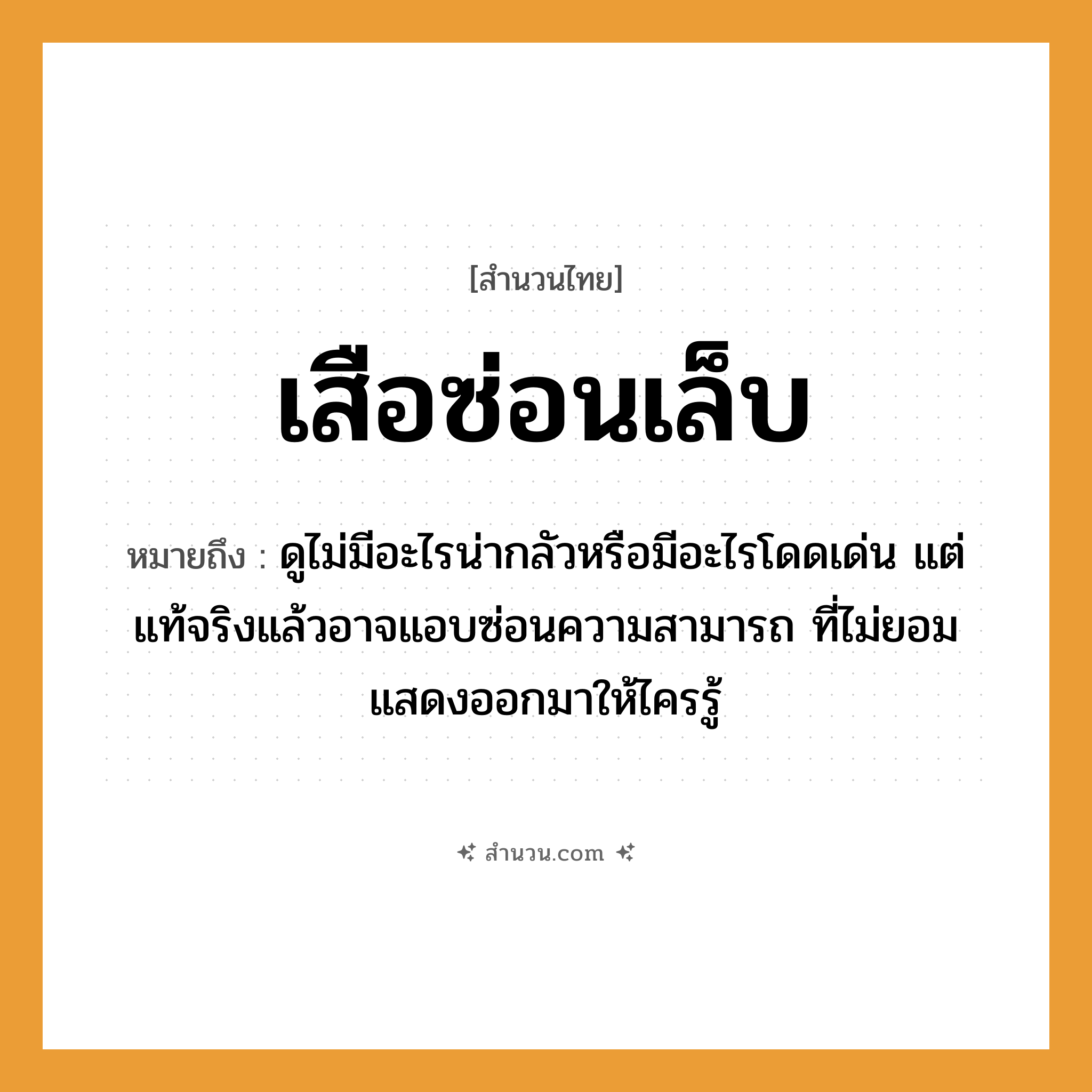 สำนวนไทย: เสือซ่อนเล็บ หมายถึง?, หมายถึง ดูไม่มีอะไรน่ากลัวหรือมีอะไรโดดเด่น แต่แท้จริงแล้วอาจแอบซ่อนความสามารถ ที่ไม่ยอมแสดงออกมาให้ไครรู้