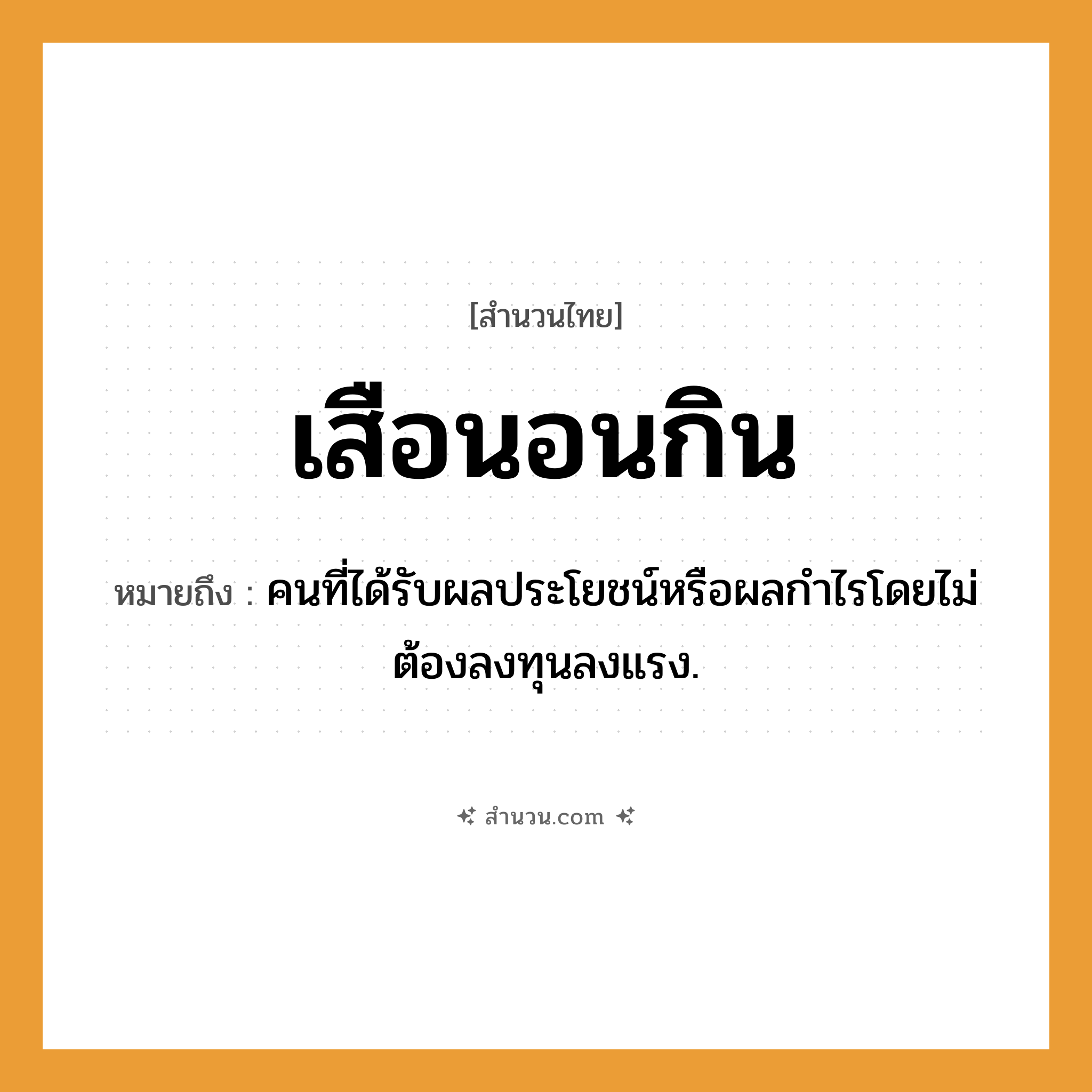 สำนวนไทย: เสือนอนกิน หมายถึง?, หมายถึง คนที่ได้รับผลประโยชน์หรือผลกําไรโดยไม่ต้องลงทุนลงแรง. คำนาม คน