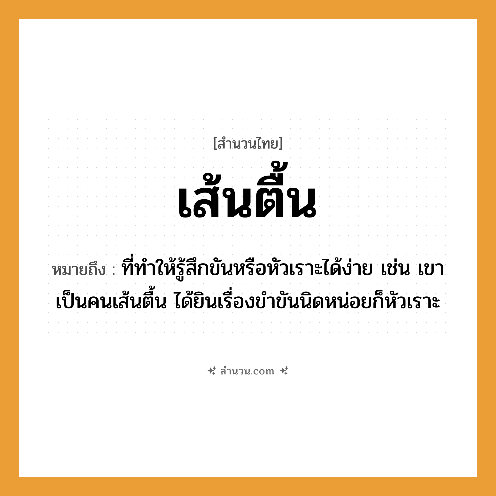 สำนวนไทย: เส้นตื้น หมายถึง?, หมายถึง ที่ทําให้รู้สึกขันหรือหัวเราะได้ง่าย เช่น เขาเป็นคนเส้นตื้น ได้ยินเรื่องขำขันนิดหน่อยก็หัวเราะ คำนาม คน