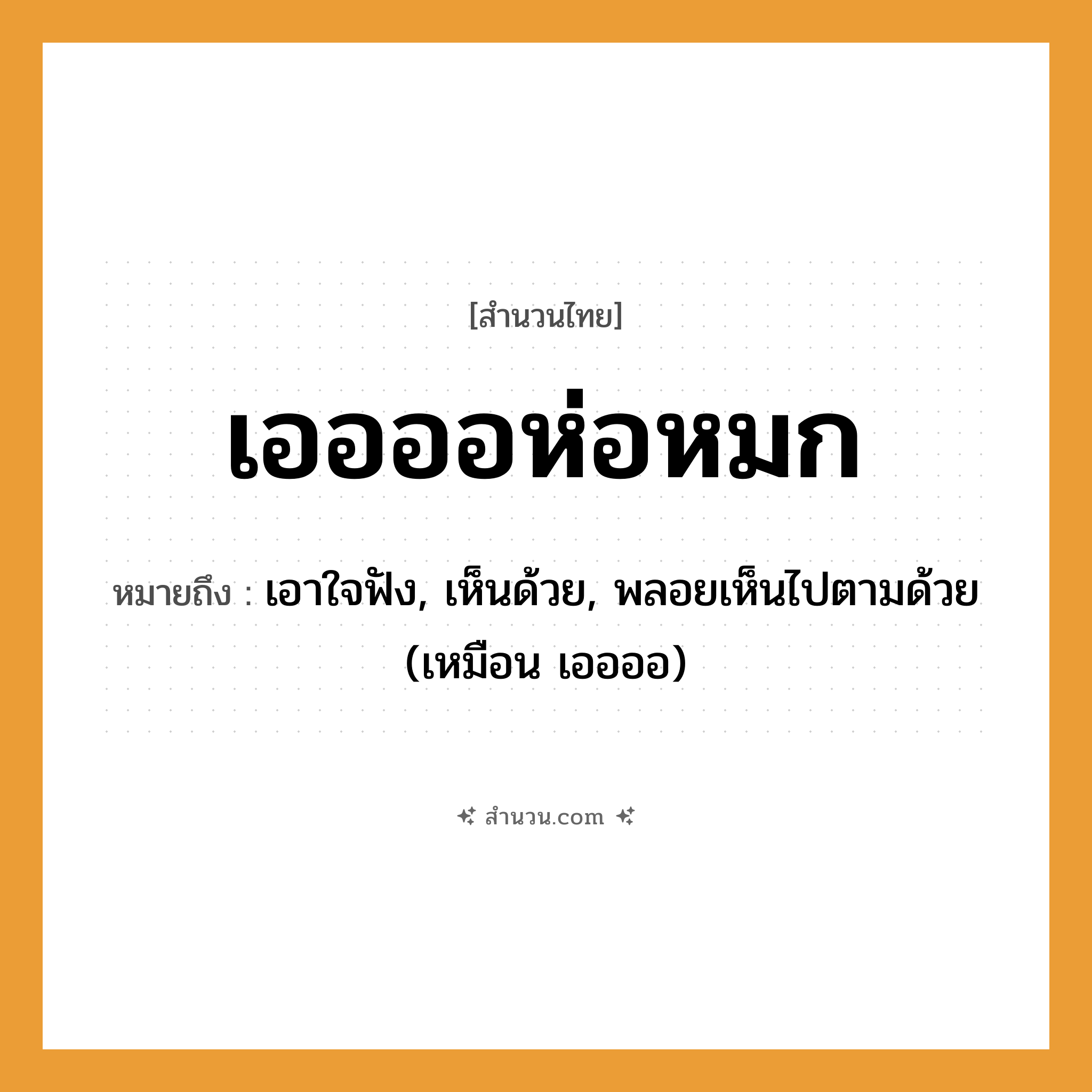 สำนวนไทย: เออออห่อหมก หมายถึง?, หมายถึง เอาใจฟัง, เห็นด้วย, พลอยเห็นไปตามด้วย (เหมือน เออออ) คำกริยา ฟัง