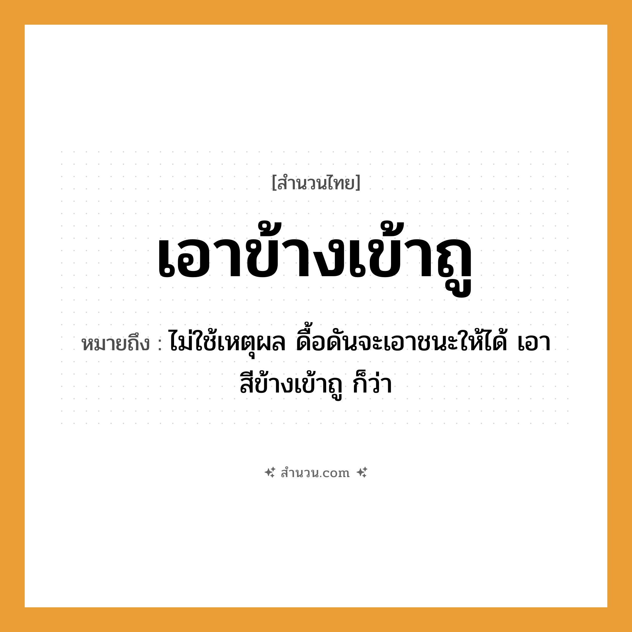 สำนวนไทย: เอาข้างเข้าถู หมายถึง?, หมายถึง ไม่ใช้เหตุผล ดื้อดันจะเอาชนะให้ได้ เอาสีข้างเข้าถู ก็ว่า