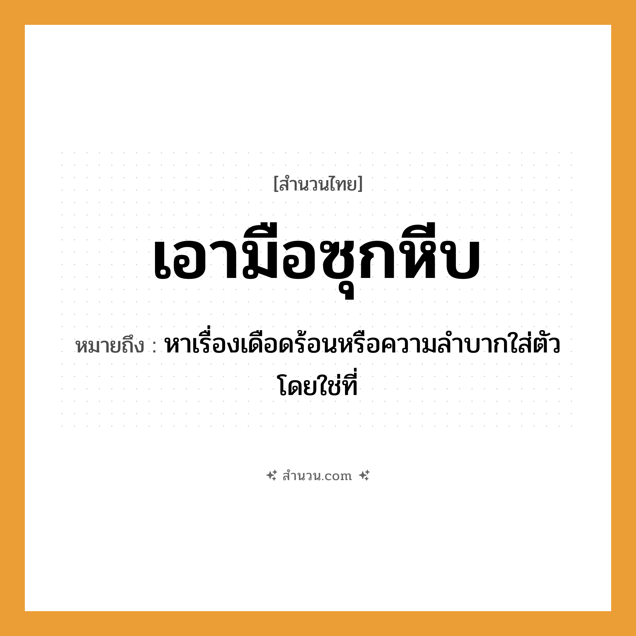 สำนวนไทย: เอามือซุกหีบ หมายถึง?, หมายถึง หาเรื่องเดือดร้อนหรือความลําบากใส่ตัวโดยใช่ที่ อวัยวะ ตัว