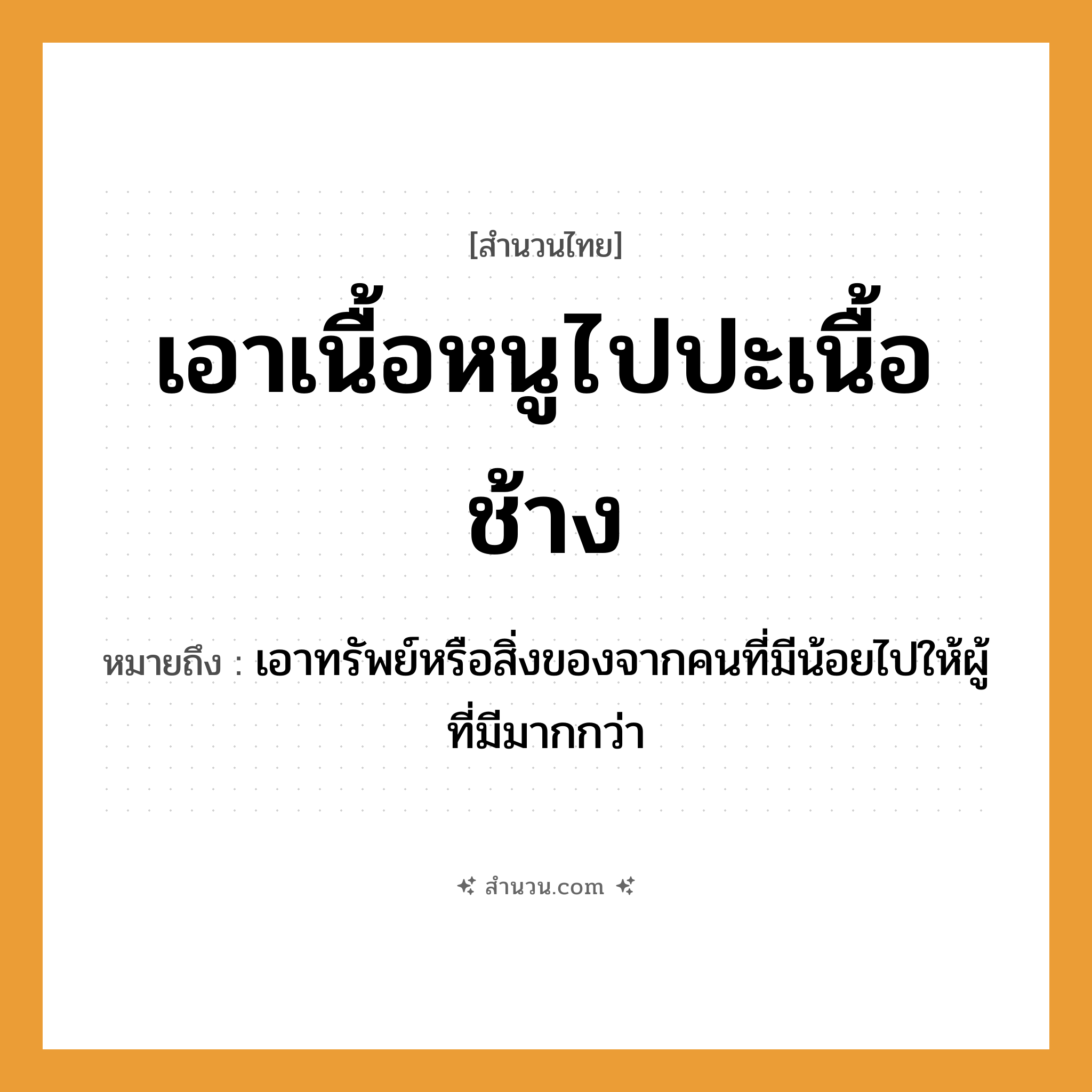 สำนวนไทย: เอาเนื้อหนูไปปะเนื้อช้าง หมายถึง?, หมายถึง เอาทรัพย์หรือสิ่งของจากคนที่มีน้อยไปให้ผู้ที่มีมากกว่า สัตว์ หนู, ช้าง คำกริยา เอา, ปะ คำนาม เนื้อ หมวด สำนวนไทย
