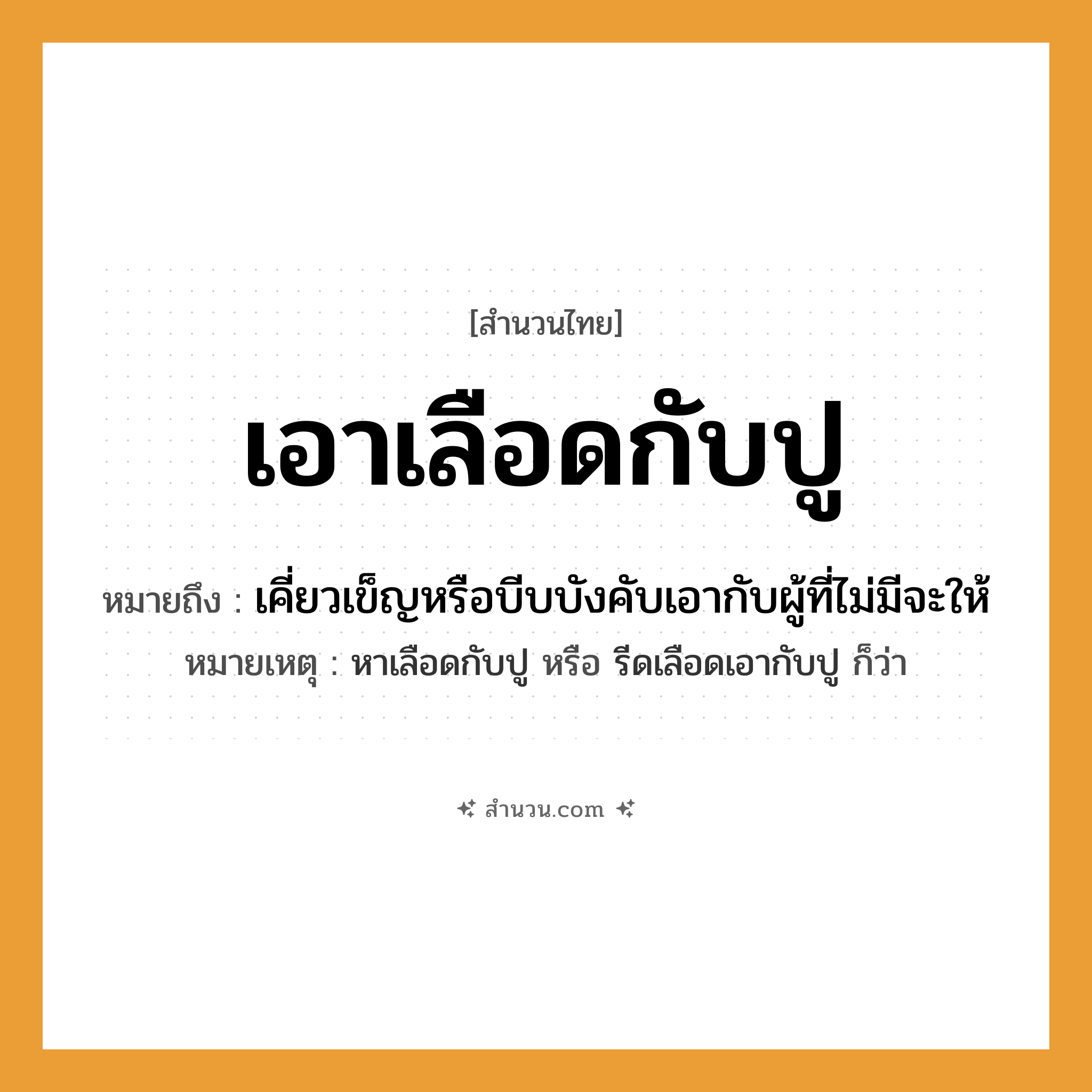 สำนวนไทย: เอาเลือดกับปู หมายถึง?, หมายถึง เคี่ยวเข็ญหรือบีบบังคับเอากับผู้ที่ไม่มีจะให้ หมายเหตุ หาเลือดกับปู หรือ รีดเลือดเอากับปู ก็ว่า คำนาม เลือด สัตว์ ปู คำกริยา เอา หมวด สำนวนไทย